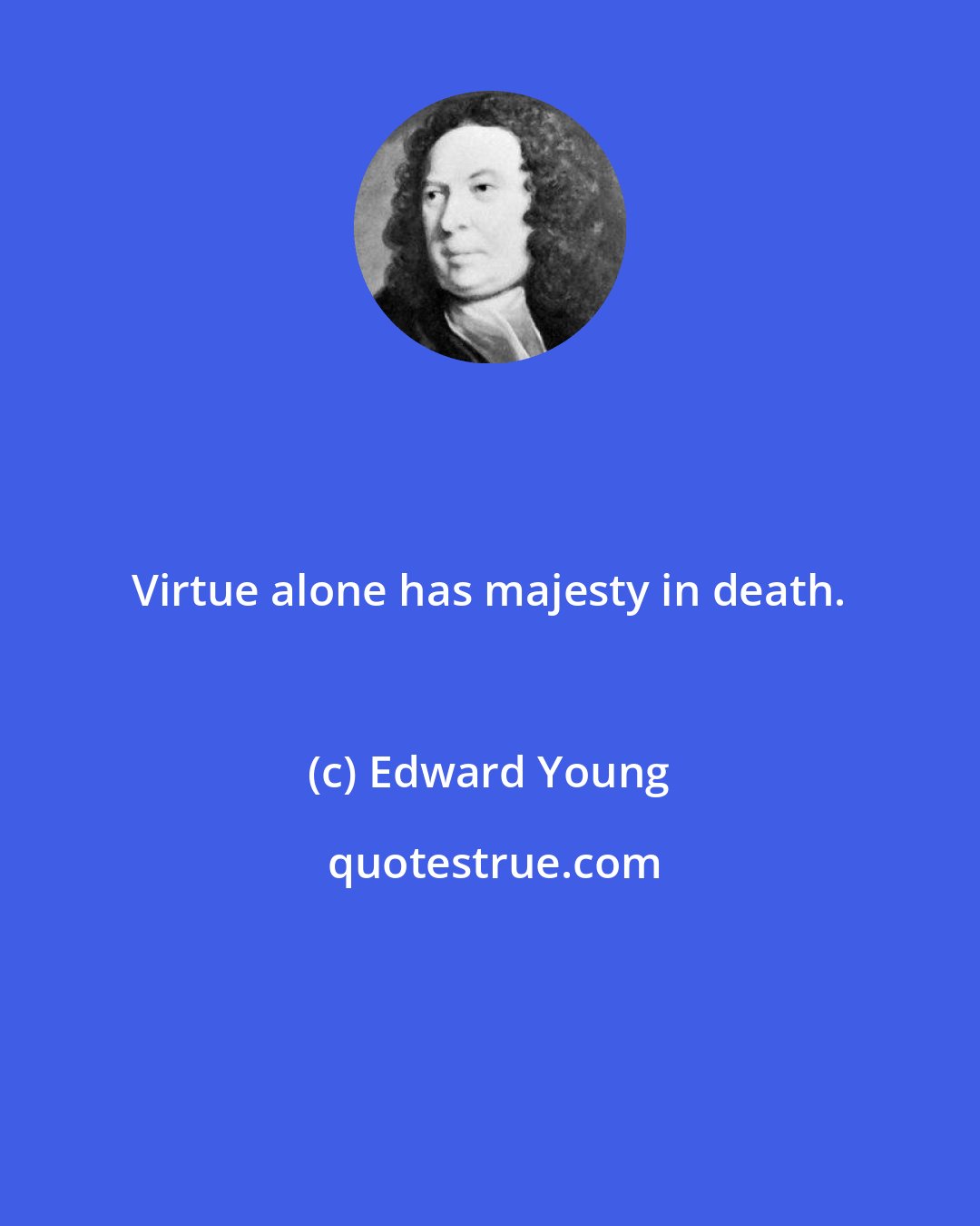 Edward Young: Virtue alone has majesty in death.