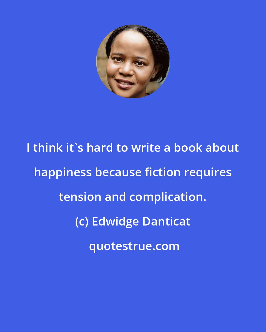 Edwidge Danticat: I think it's hard to write a book about happiness because fiction requires tension and complication.