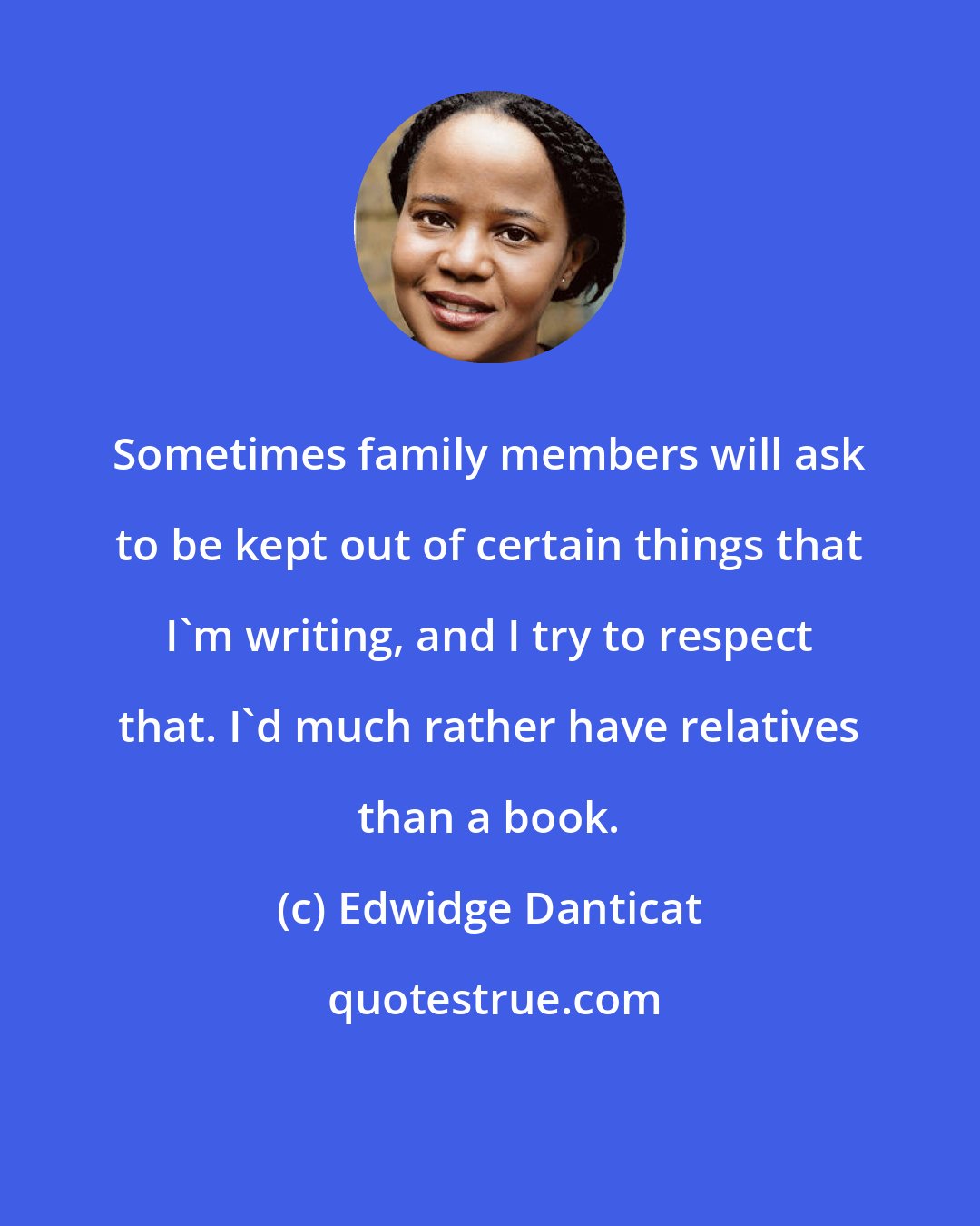 Edwidge Danticat: Sometimes family members will ask to be kept out of certain things that I'm writing, and I try to respect that. I'd much rather have relatives than a book.