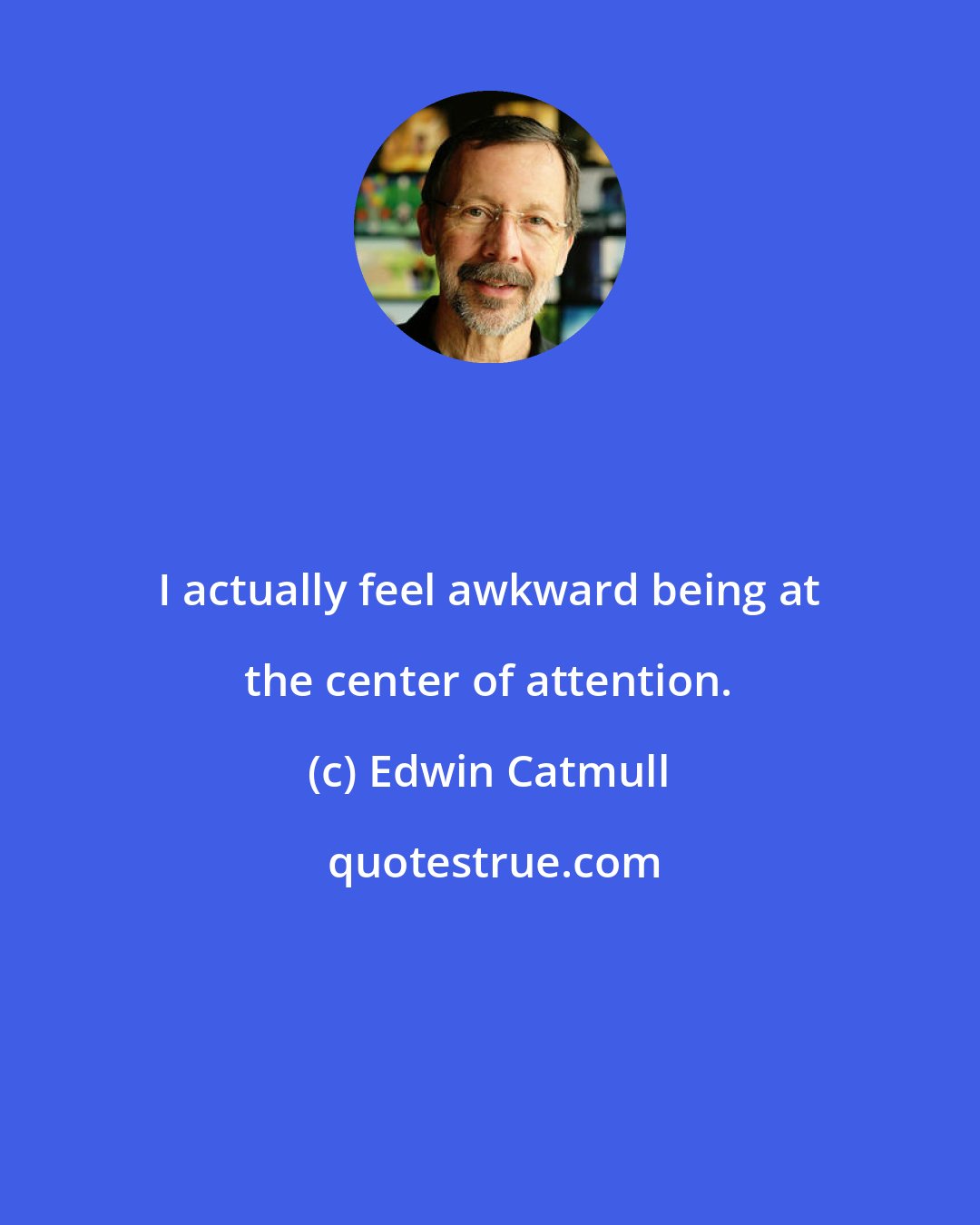 Edwin Catmull: I actually feel awkward being at the center of attention.