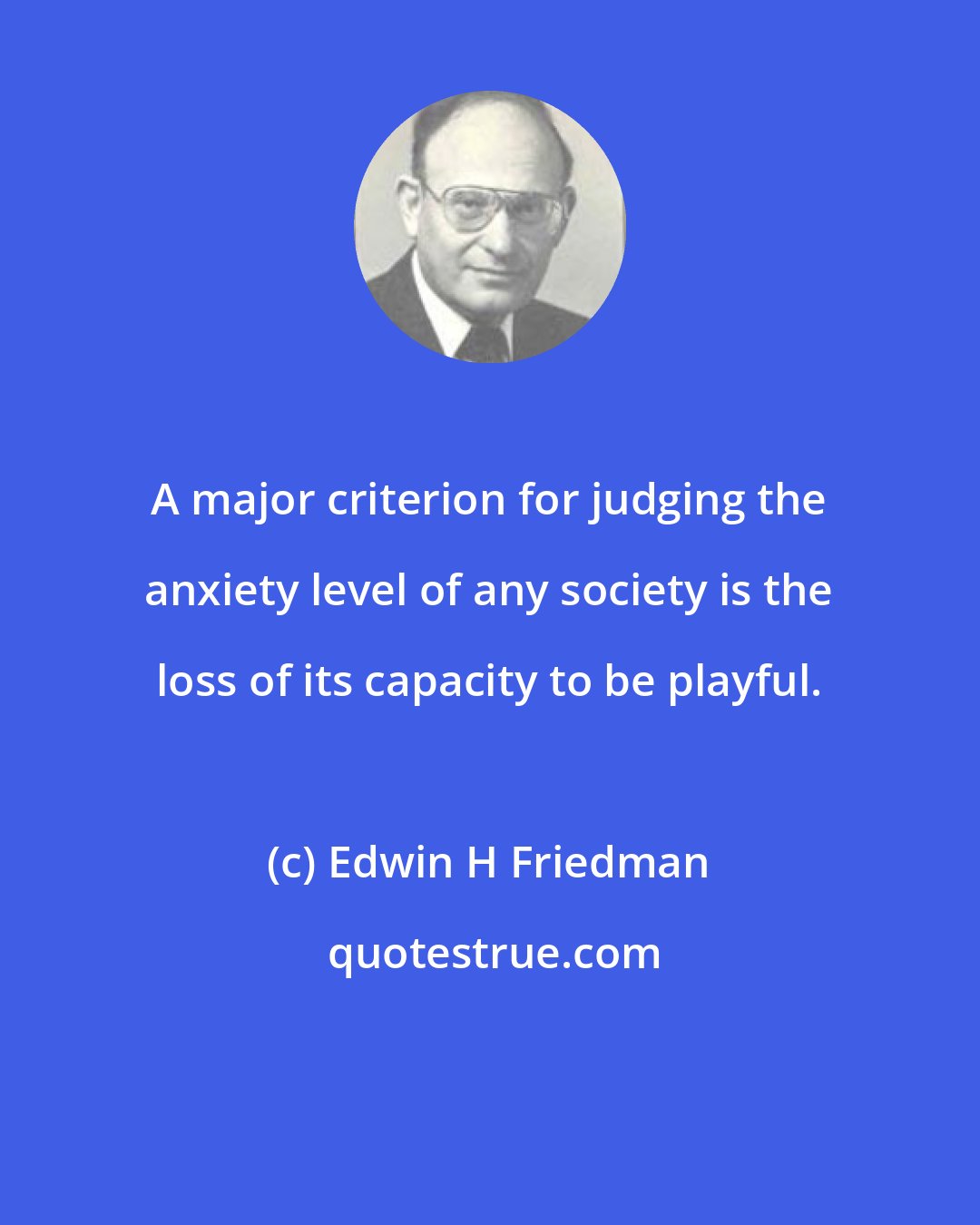 Edwin H Friedman: A major criterion for judging the anxiety level of any society is the loss of its capacity to be playful.