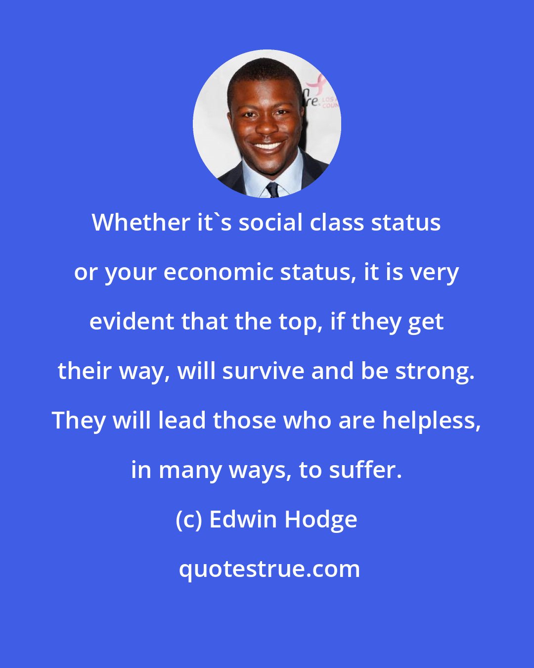 Edwin Hodge: Whether it's social class status or your economic status, it is very evident that the top, if they get their way, will survive and be strong. They will lead those who are helpless, in many ways, to suffer.