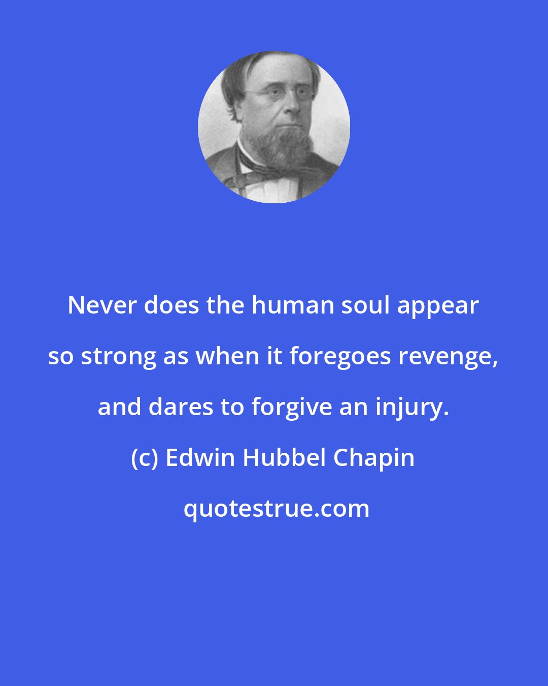 Edwin Hubbel Chapin: Never does the human soul appear so strong as when it foregoes revenge, and dares to forgive an injury.