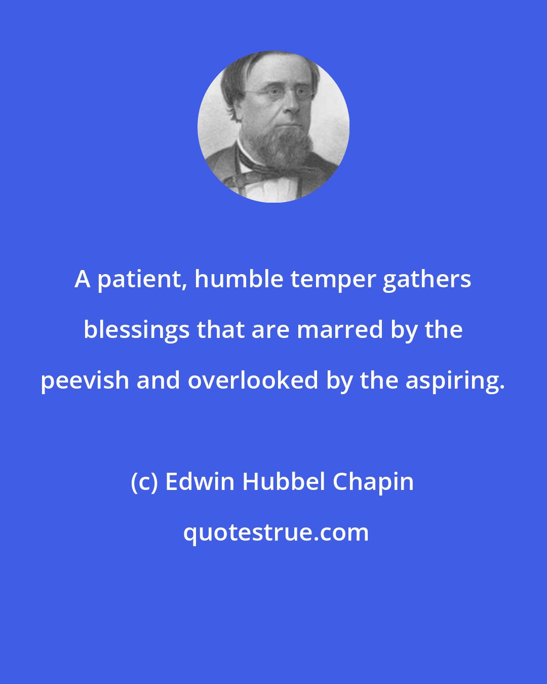 Edwin Hubbel Chapin: A patient, humble temper gathers blessings that are marred by the peevish and overlooked by the aspiring.