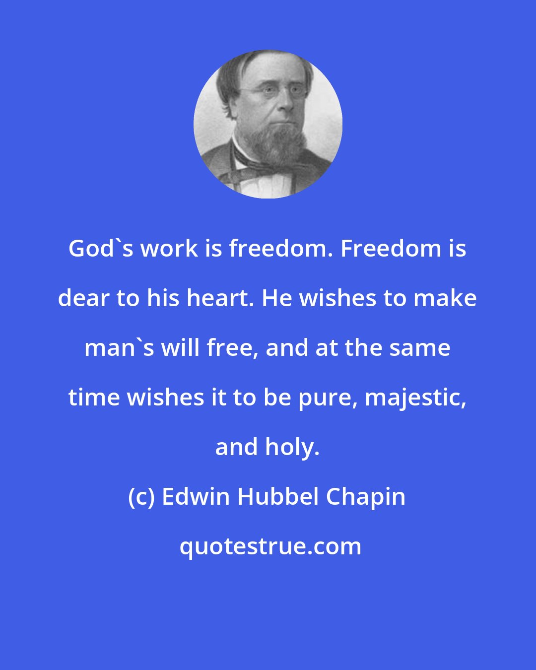 Edwin Hubbel Chapin: God's work is freedom. Freedom is dear to his heart. He wishes to make man's will free, and at the same time wishes it to be pure, majestic, and holy.