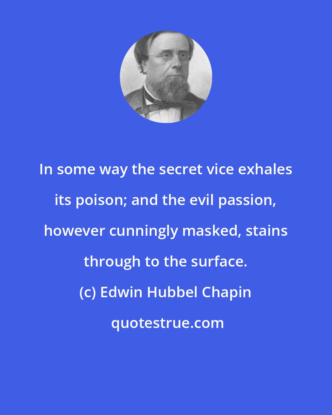 Edwin Hubbel Chapin: In some way the secret vice exhales its poison; and the evil passion, however cunningly masked, stains through to the surface.