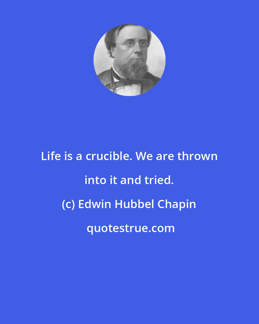 Edwin Hubbel Chapin: Life is a crucible. We are thrown into it and tried.