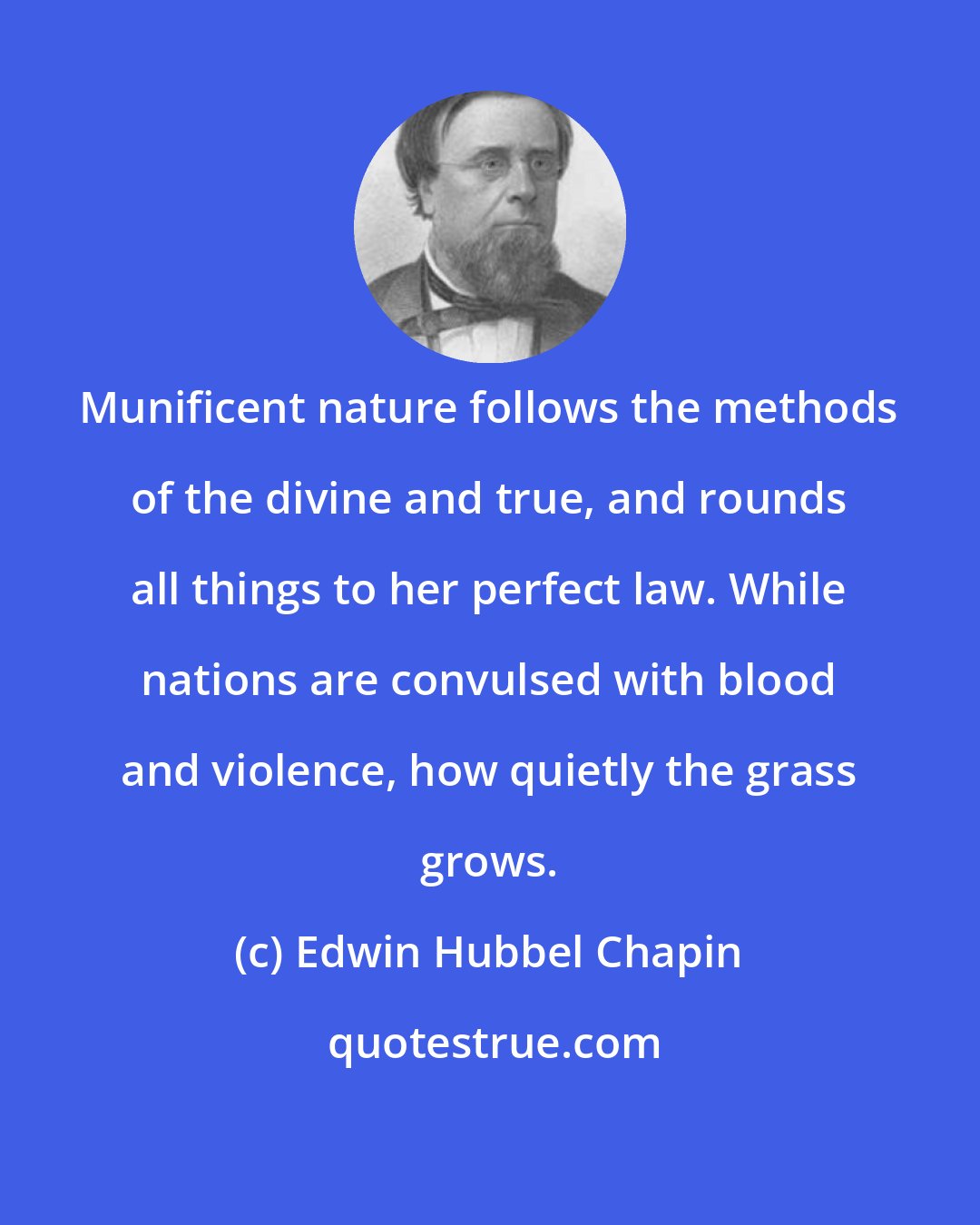 Edwin Hubbel Chapin: Munificent nature follows the methods of the divine and true, and rounds all things to her perfect law. While nations are convulsed with blood and violence, how quietly the grass grows.