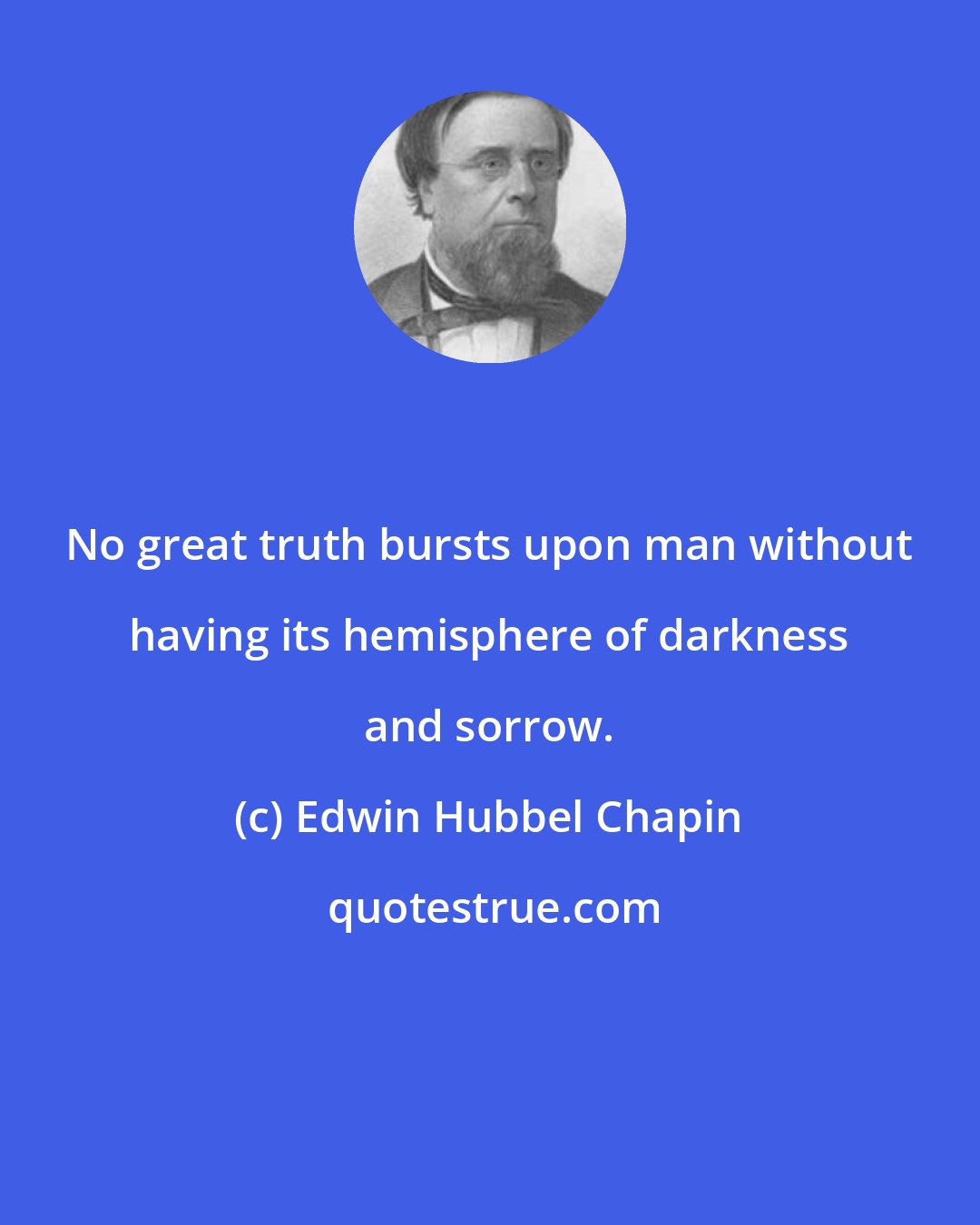 Edwin Hubbel Chapin: No great truth bursts upon man without having its hemisphere of darkness and sorrow.