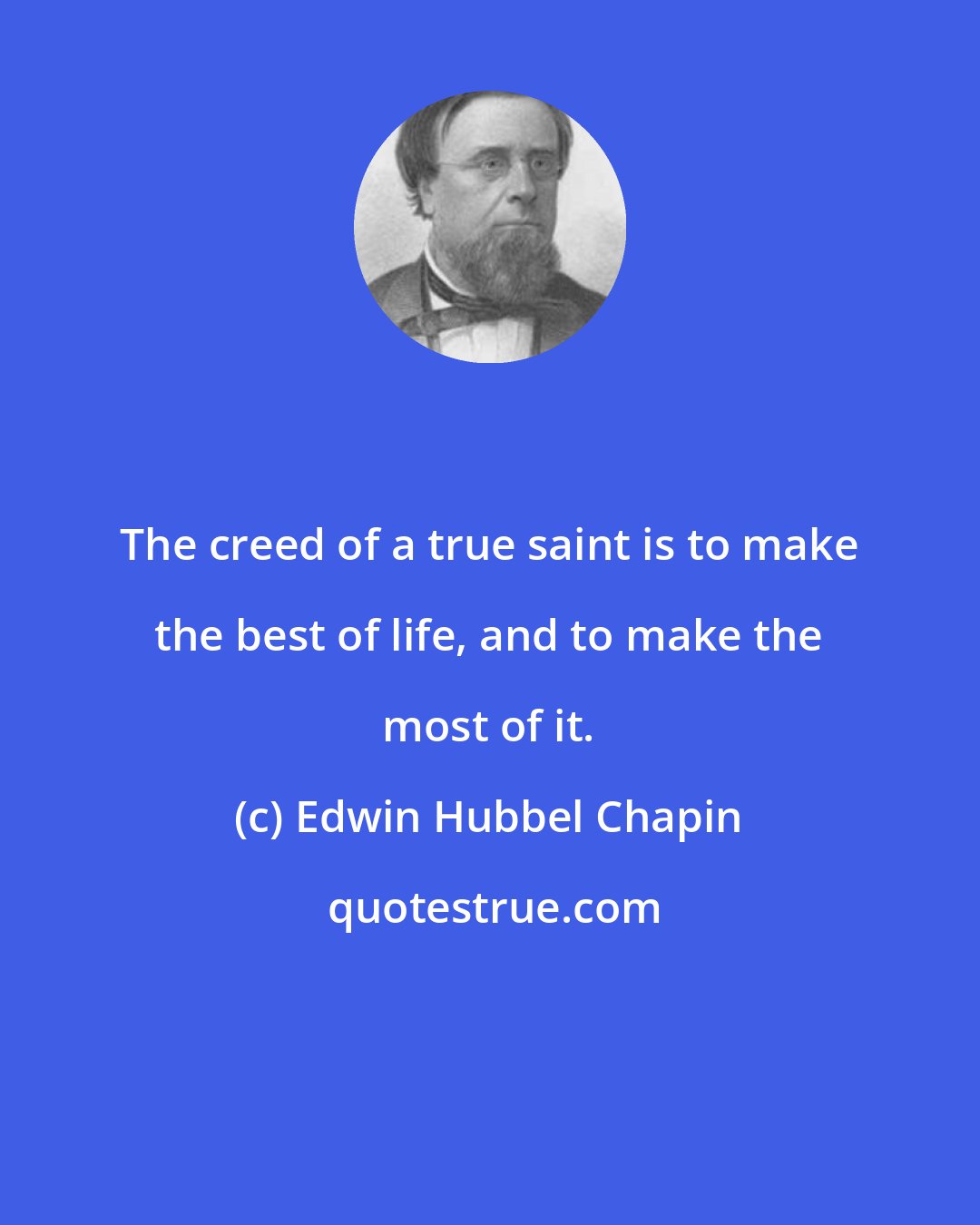 Edwin Hubbel Chapin: The creed of a true saint is to make the best of life, and to make the most of it.