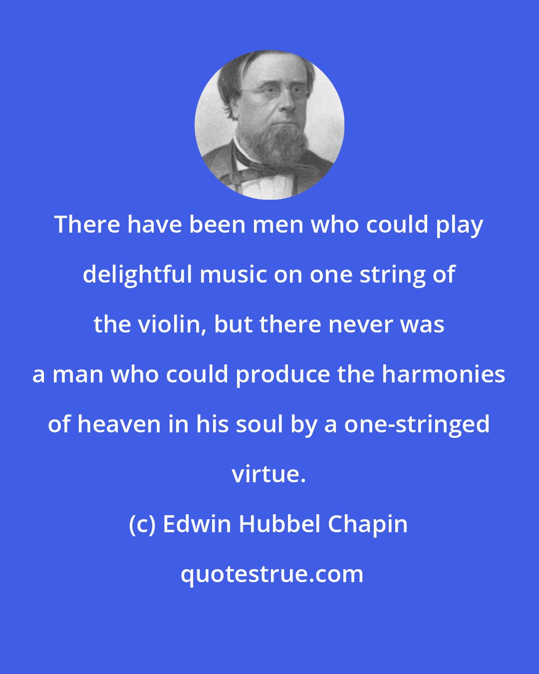 Edwin Hubbel Chapin: There have been men who could play delightful music on one string of the violin, but there never was a man who could produce the harmonies of heaven in his soul by a one-stringed virtue.