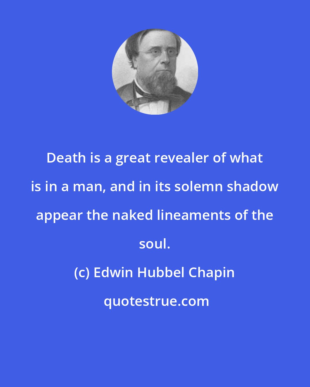 Edwin Hubbel Chapin: Death is a great revealer of what is in a man, and in its solemn shadow appear the naked lineaments of the soul.