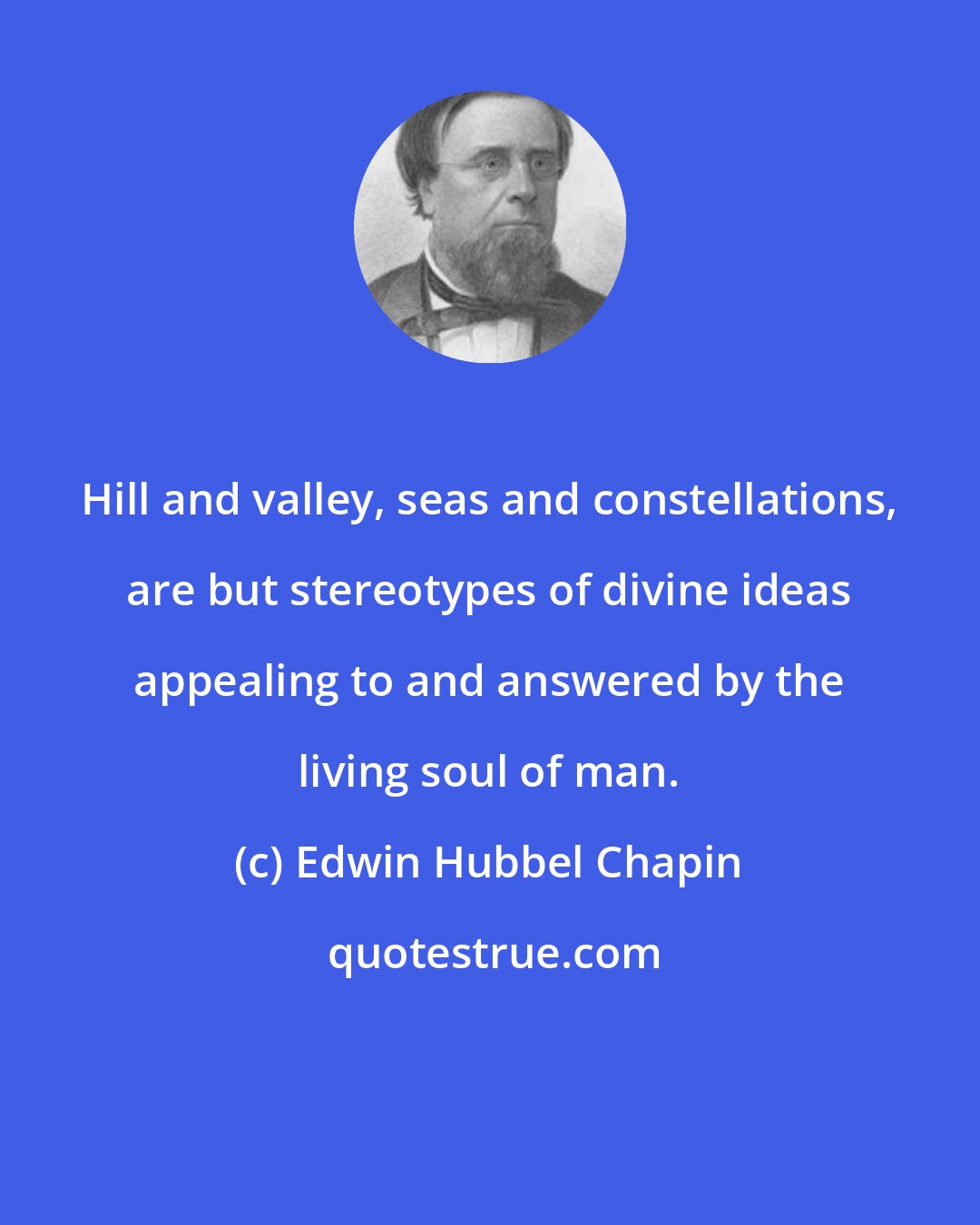 Edwin Hubbel Chapin: Hill and valley, seas and constellations, are but stereotypes of divine ideas appealing to and answered by the living soul of man.