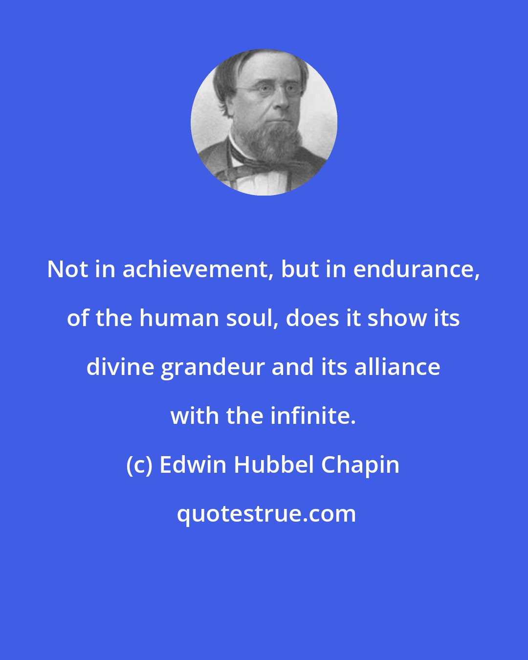 Edwin Hubbel Chapin: Not in achievement, but in endurance, of the human soul, does it show its divine grandeur and its alliance with the infinite.