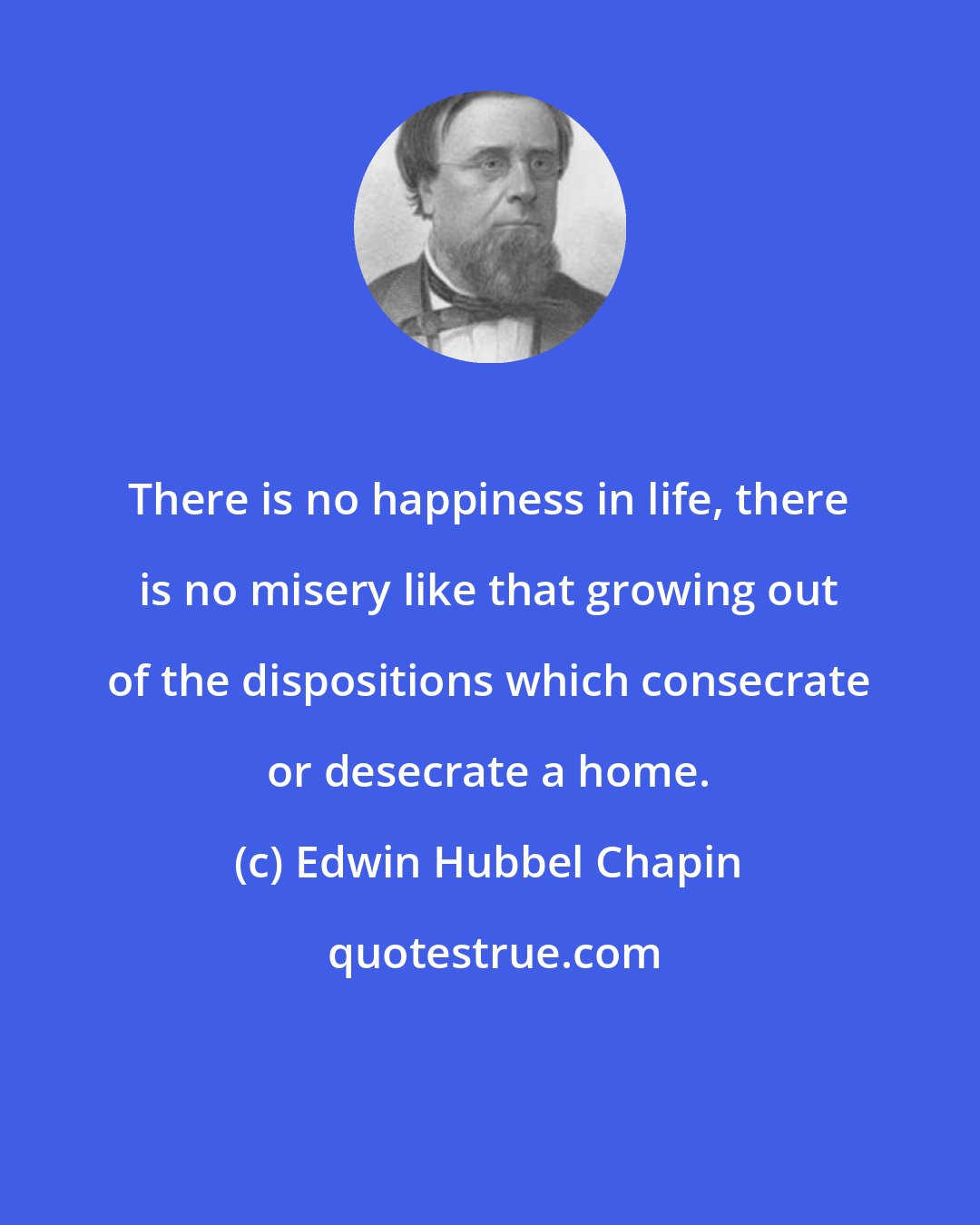 Edwin Hubbel Chapin: There is no happiness in life, there is no misery like that growing out of the dispositions which consecrate or desecrate a home.