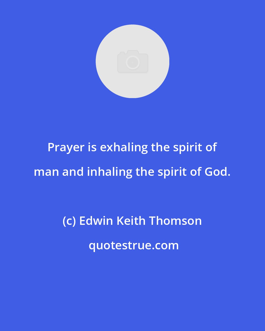 Edwin Keith Thomson: Prayer is exhaling the spirit of man and inhaling the spirit of God.