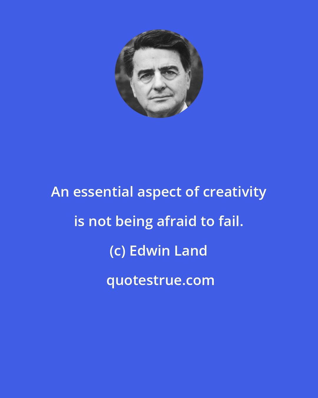 Edwin Land: An essential aspect of creativity is not being afraid to fail.