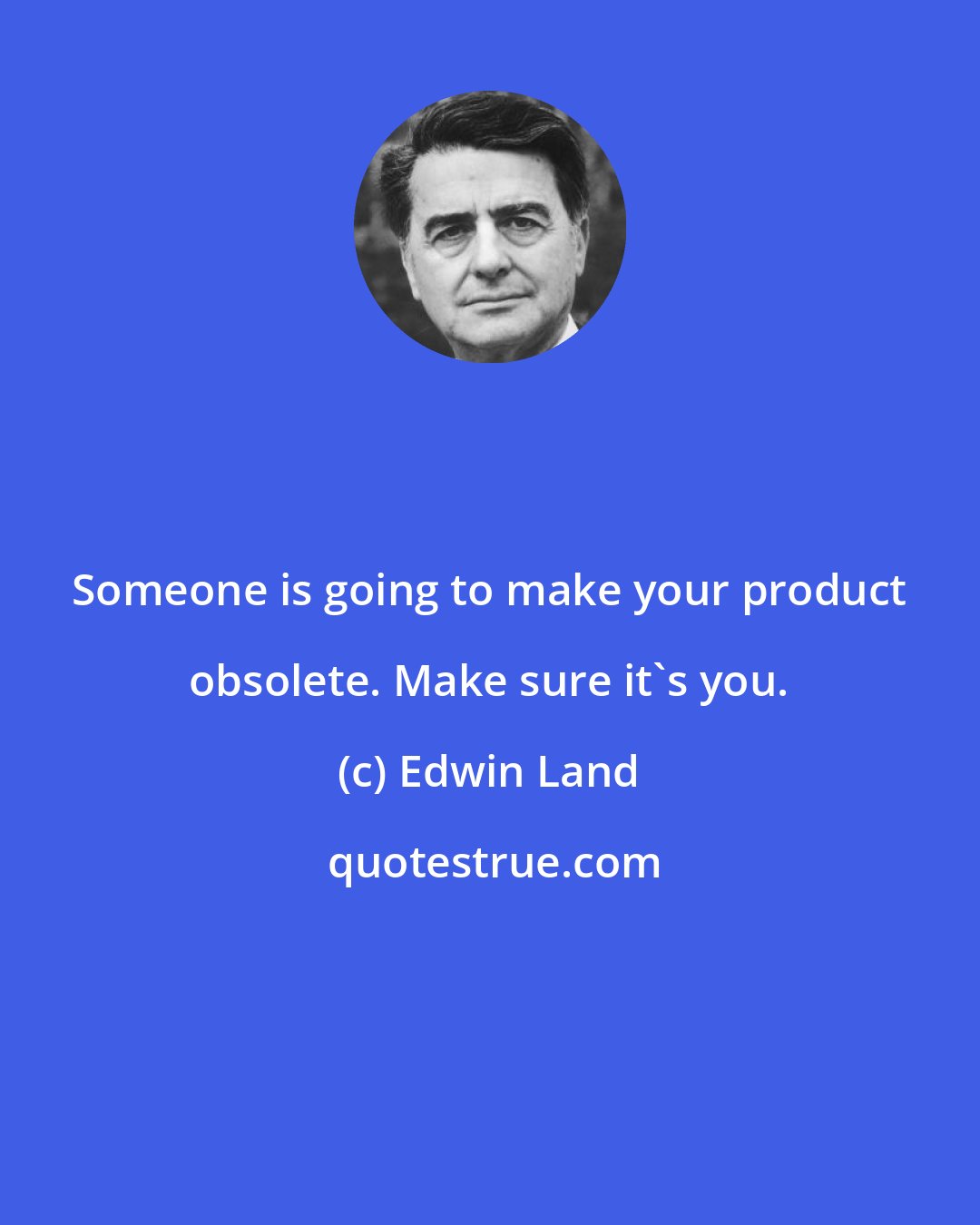 Edwin Land: Someone is going to make your product obsolete. Make sure it's you.