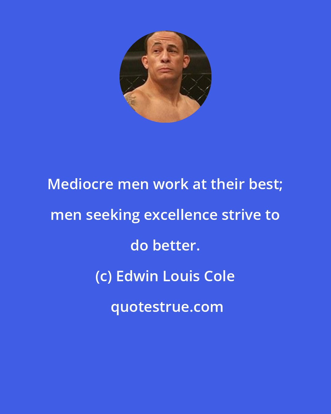 Edwin Louis Cole: Mediocre men work at their best; men seeking excellence strive to do better.
