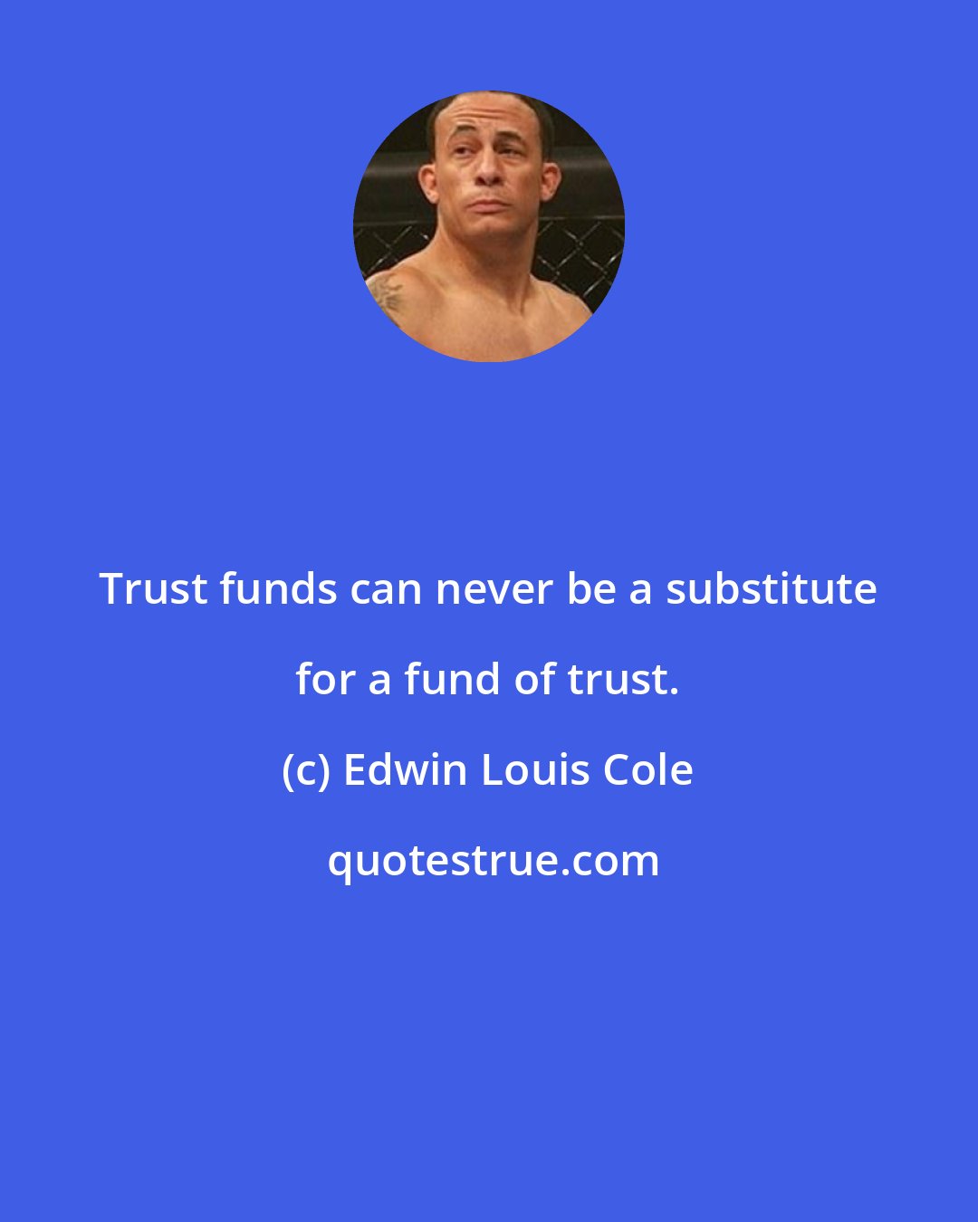 Edwin Louis Cole: Trust funds can never be a substitute for a fund of trust.