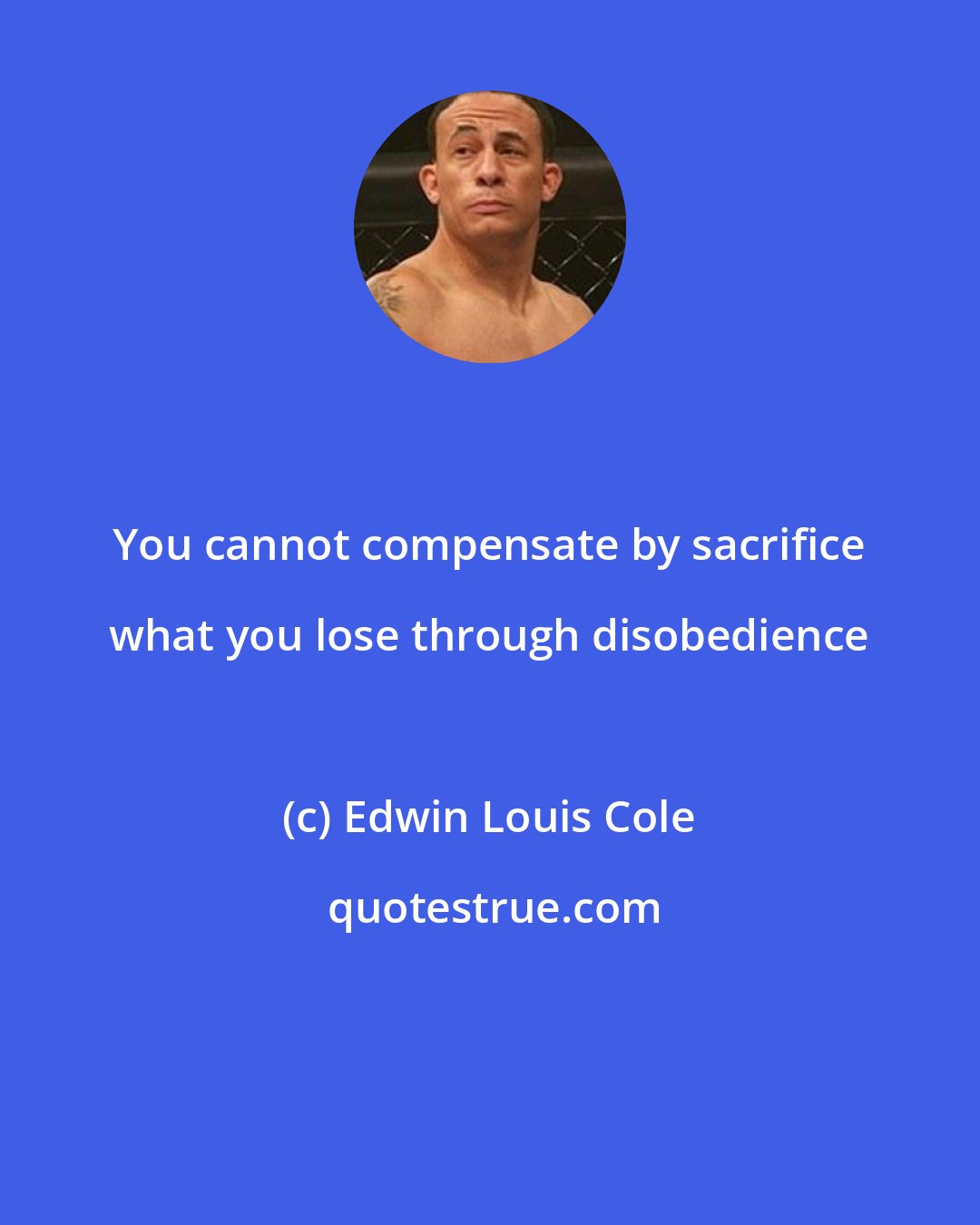 Edwin Louis Cole: You cannot compensate by sacrifice what you lose through disobedience