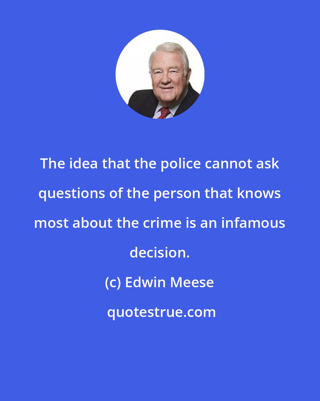 Edwin Meese: The idea that the police cannot ask questions of the person that knows most about the crime is an infamous decision.