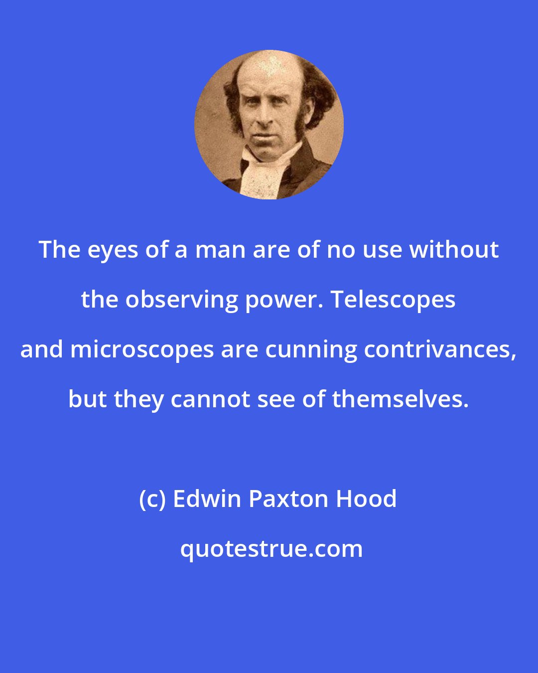 Edwin Paxton Hood: The eyes of a man are of no use without the observing power. Telescopes and microscopes are cunning contrivances, but they cannot see of themselves.