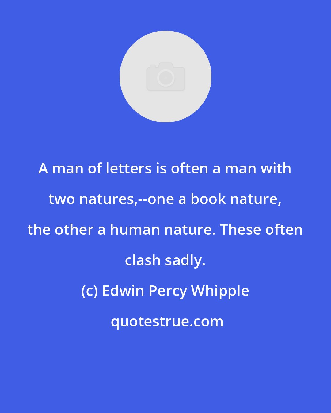 Edwin Percy Whipple: A man of letters is often a man with two natures,--one a book nature, the other a human nature. These often clash sadly.