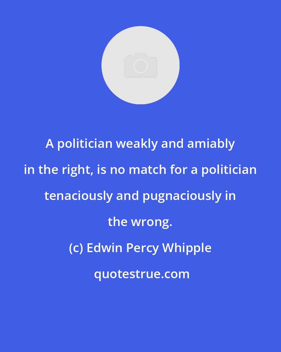 Edwin Percy Whipple: A politician weakly and amiably in the right, is no match for a politician tenaciously and pugnaciously in the wrong.