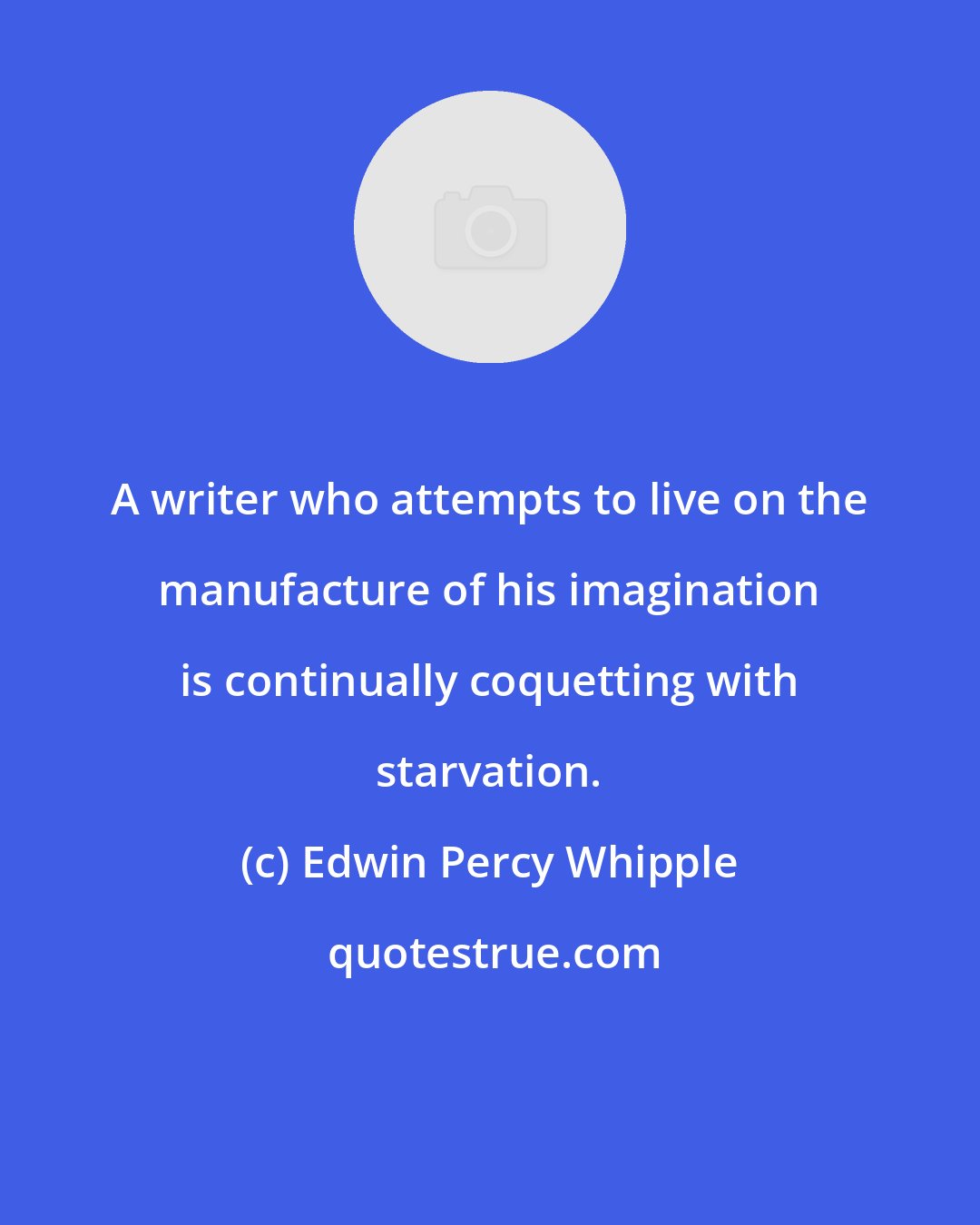 Edwin Percy Whipple: A writer who attempts to live on the manufacture of his imagination is continually coquetting with starvation.