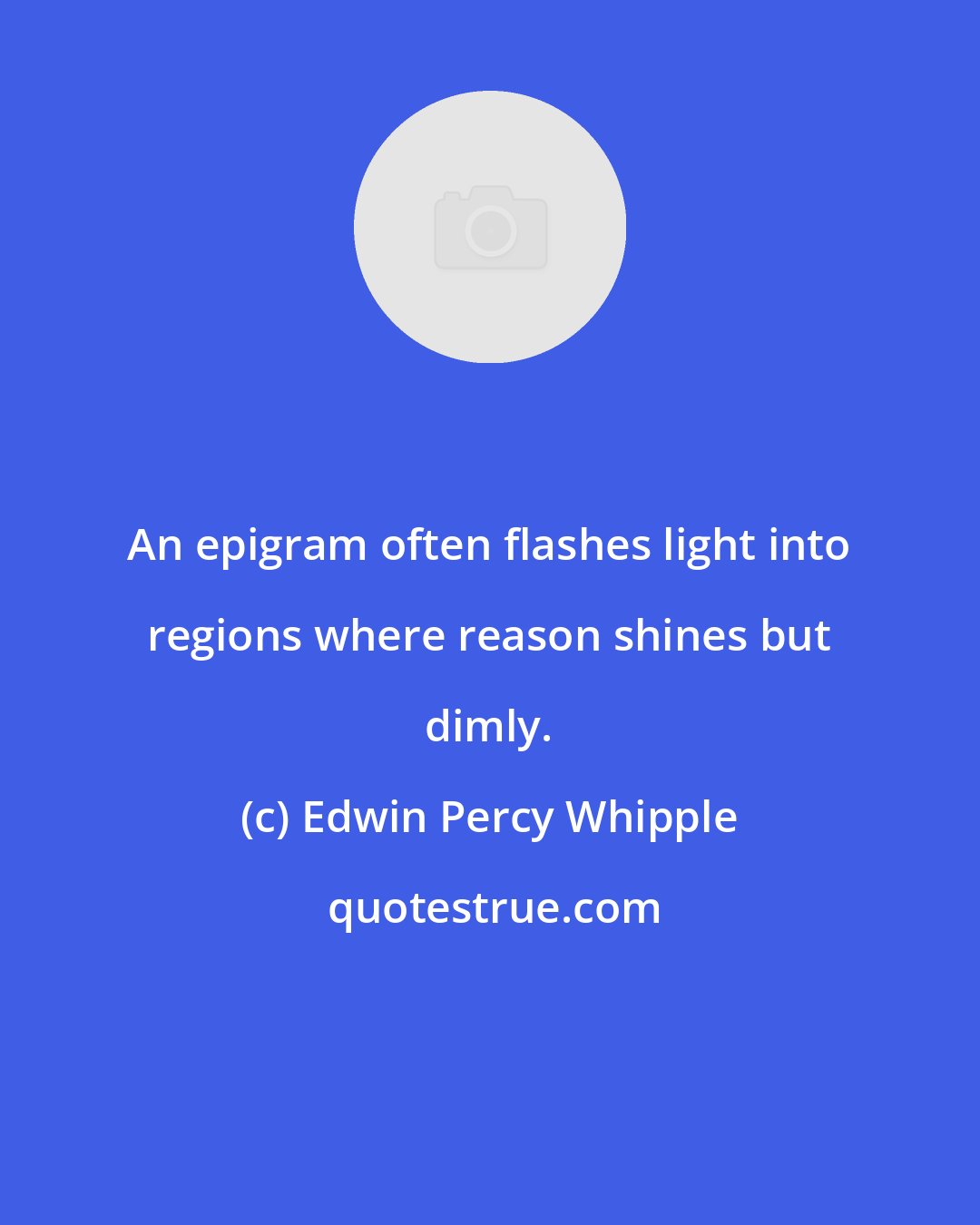 Edwin Percy Whipple: An epigram often flashes light into regions where reason shines but dimly.