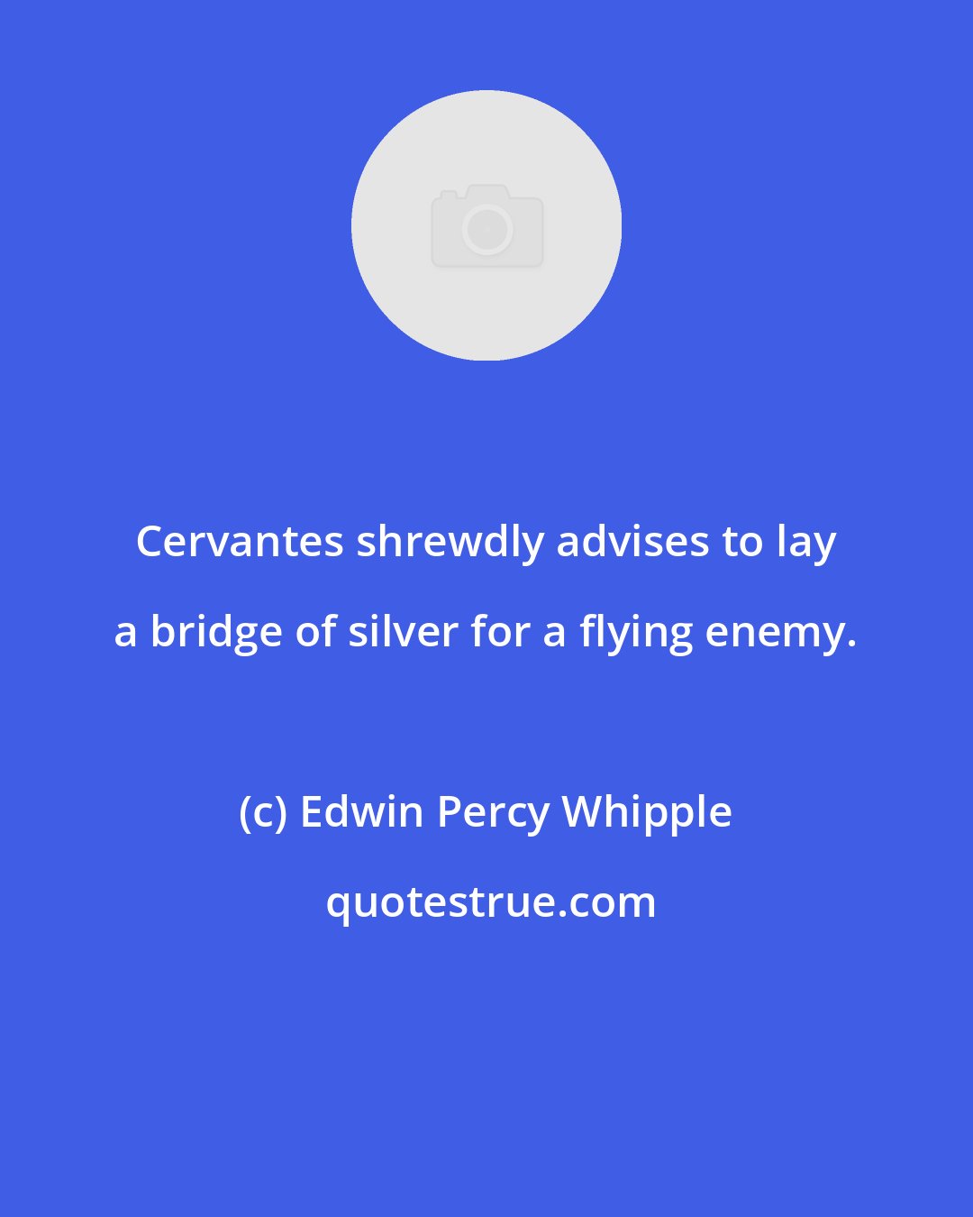 Edwin Percy Whipple: Cervantes shrewdly advises to lay a bridge of silver for a flying enemy.