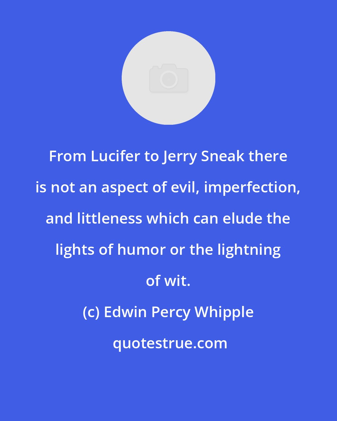 Edwin Percy Whipple: From Lucifer to Jerry Sneak there is not an aspect of evil, imperfection, and littleness which can elude the lights of humor or the lightning of wit.