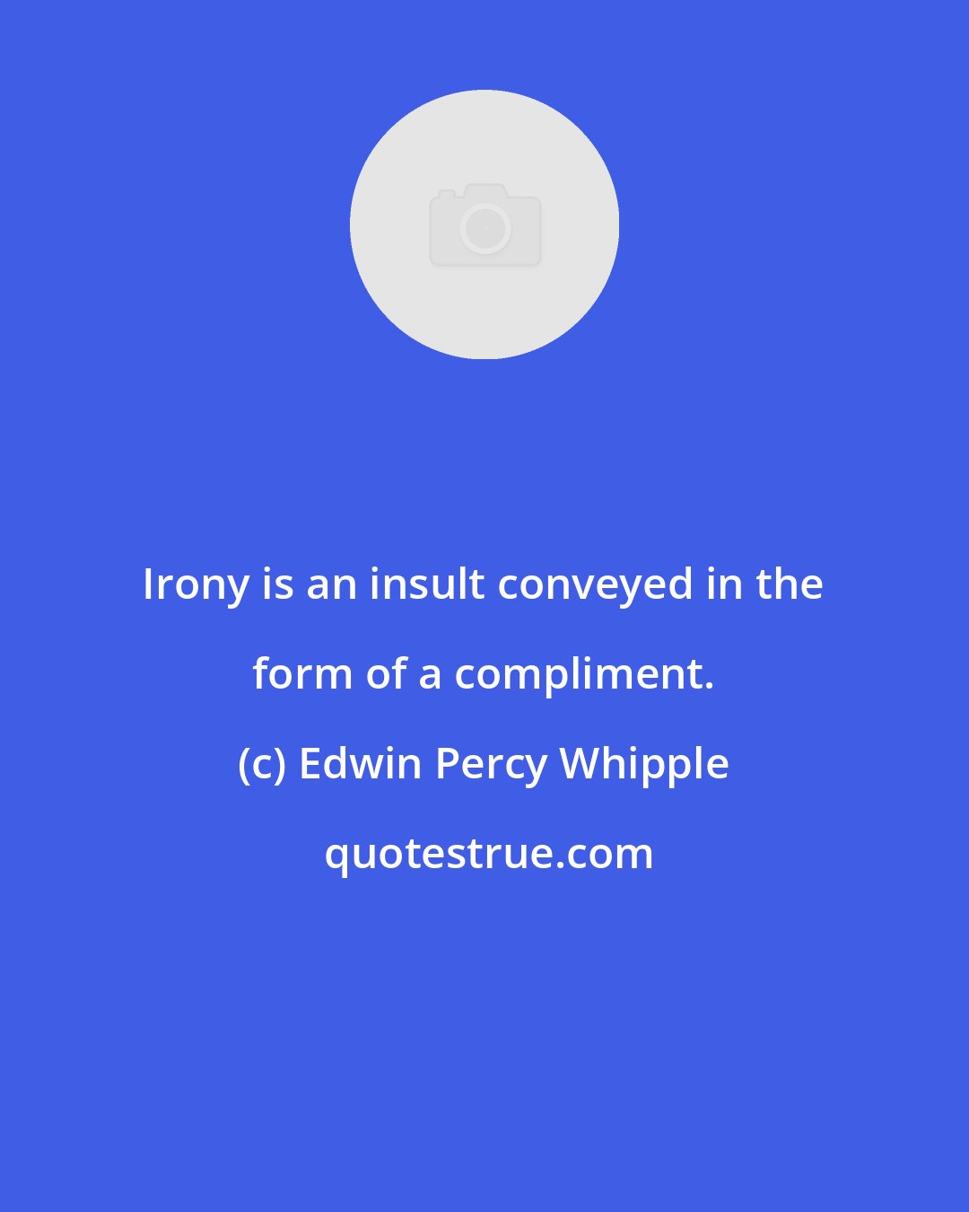 Edwin Percy Whipple: Irony is an insult conveyed in the form of a compliment.