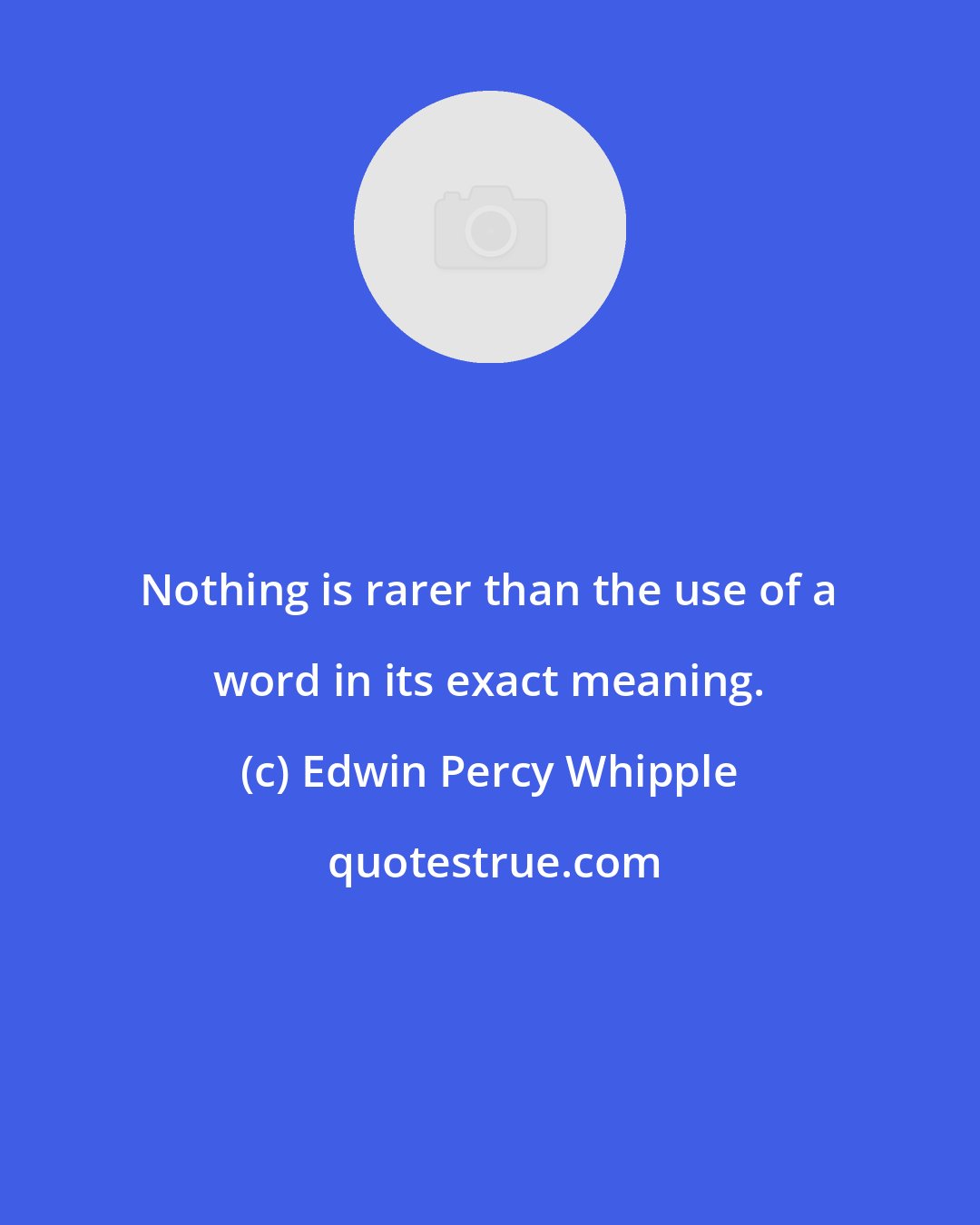 Edwin Percy Whipple: Nothing is rarer than the use of a word in its exact meaning.