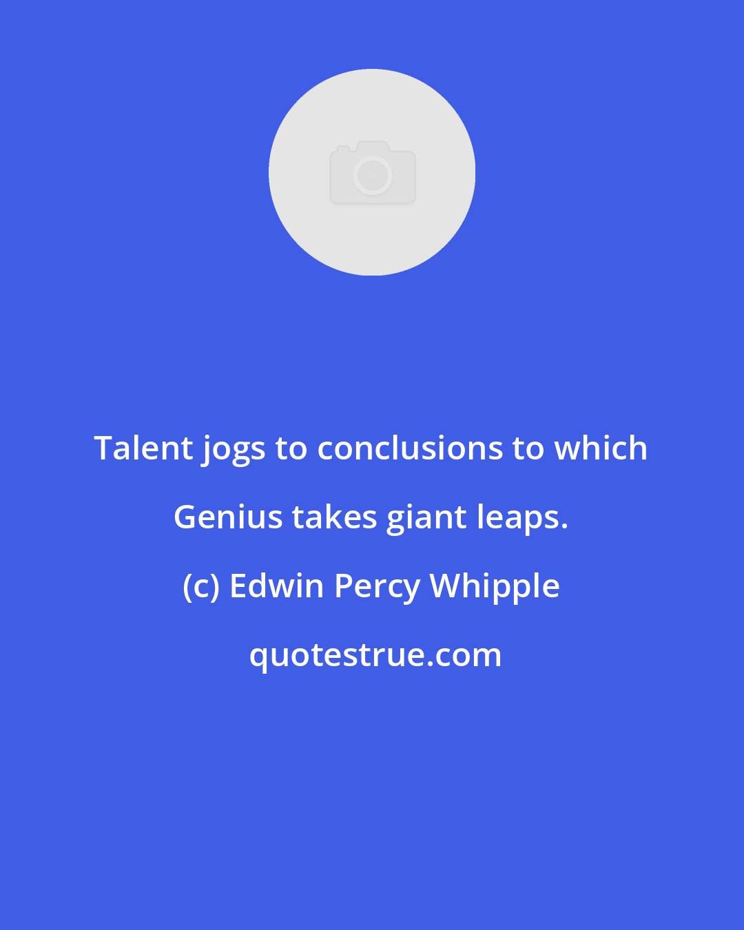 Edwin Percy Whipple: Talent jogs to conclusions to which Genius takes giant leaps.