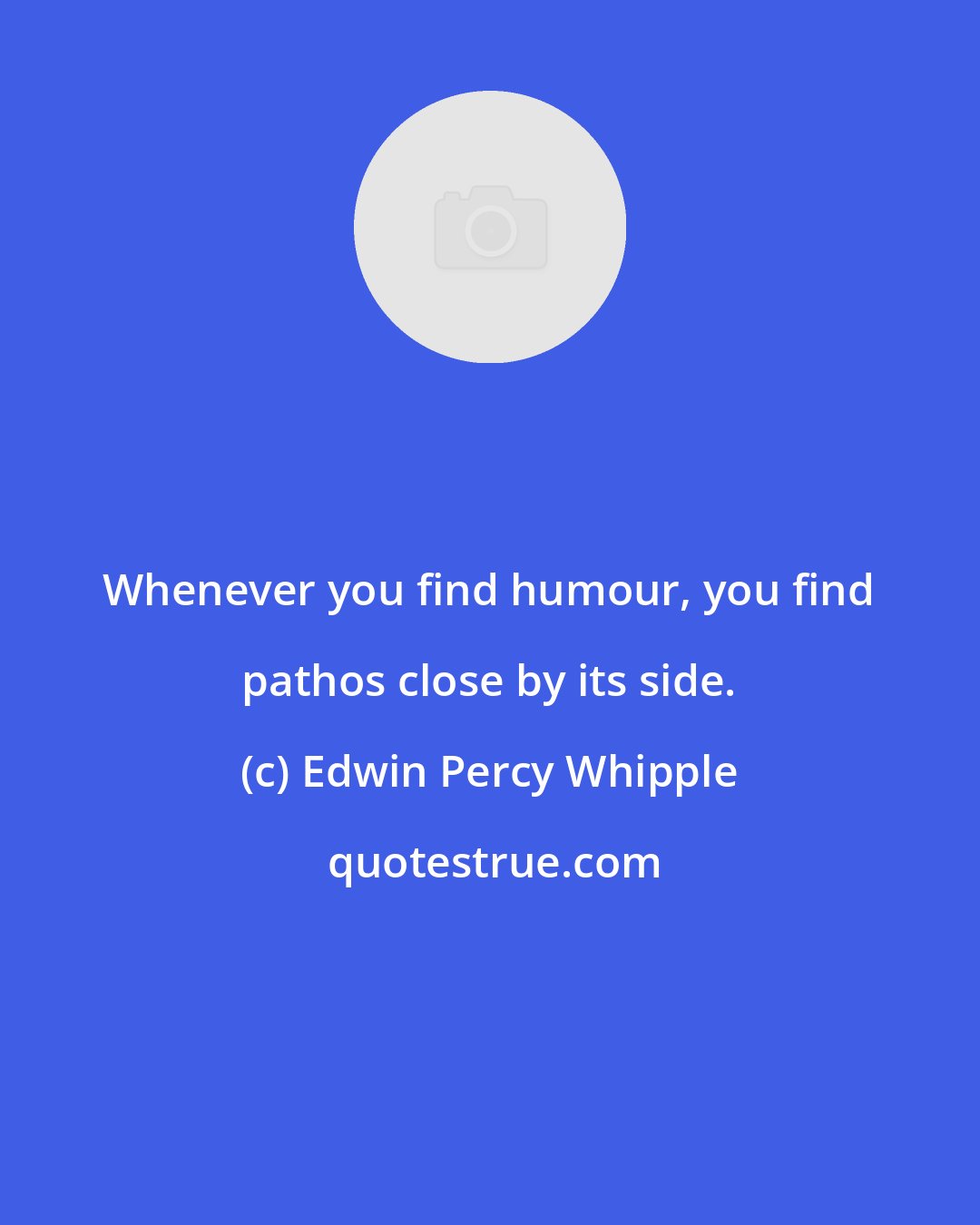 Edwin Percy Whipple: Whenever you find humour, you find pathos close by its side.