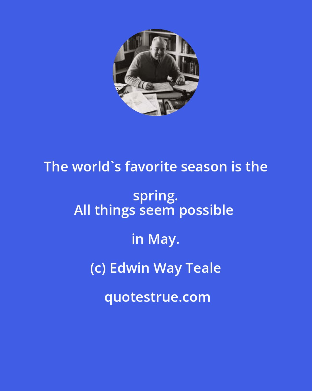 Edwin Way Teale: The world's favorite season is the spring. 
All things seem possible in May.