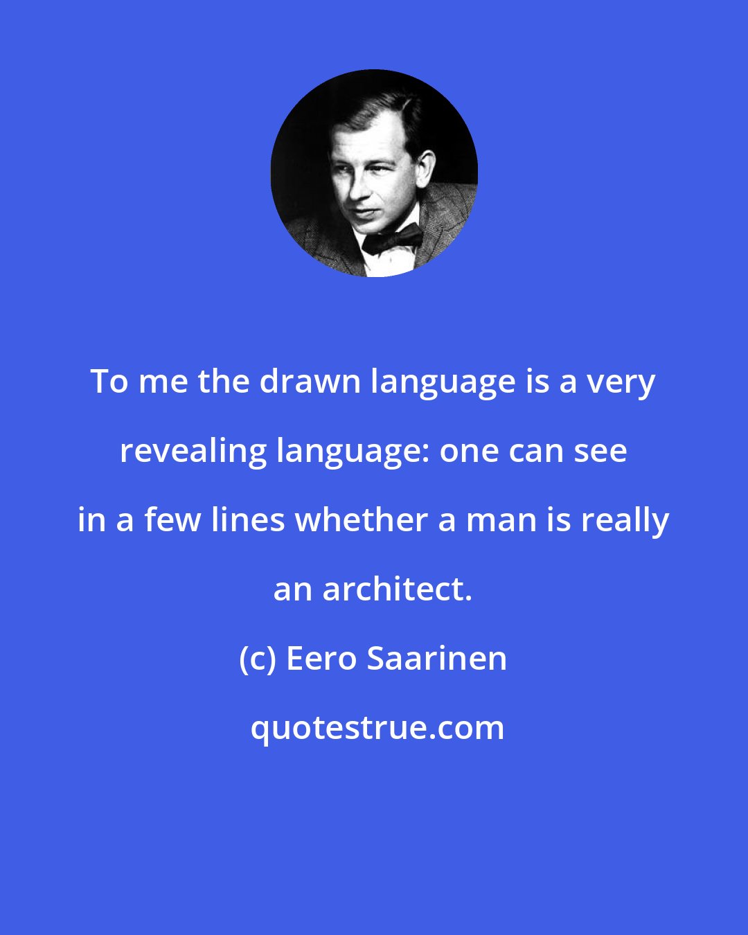 Eero Saarinen: To me the drawn language is a very revealing language: one can see in a few lines whether a man is really an architect.
