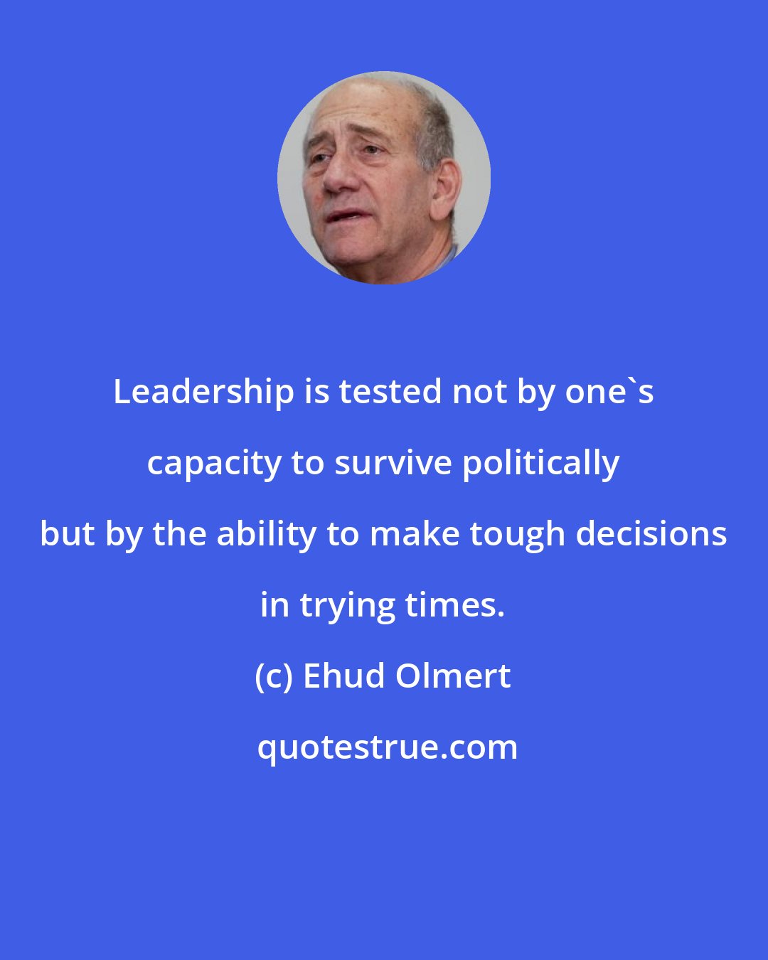 Ehud Olmert: Leadership is tested not by one's capacity to survive politically but by the ability to make tough decisions in trying times.