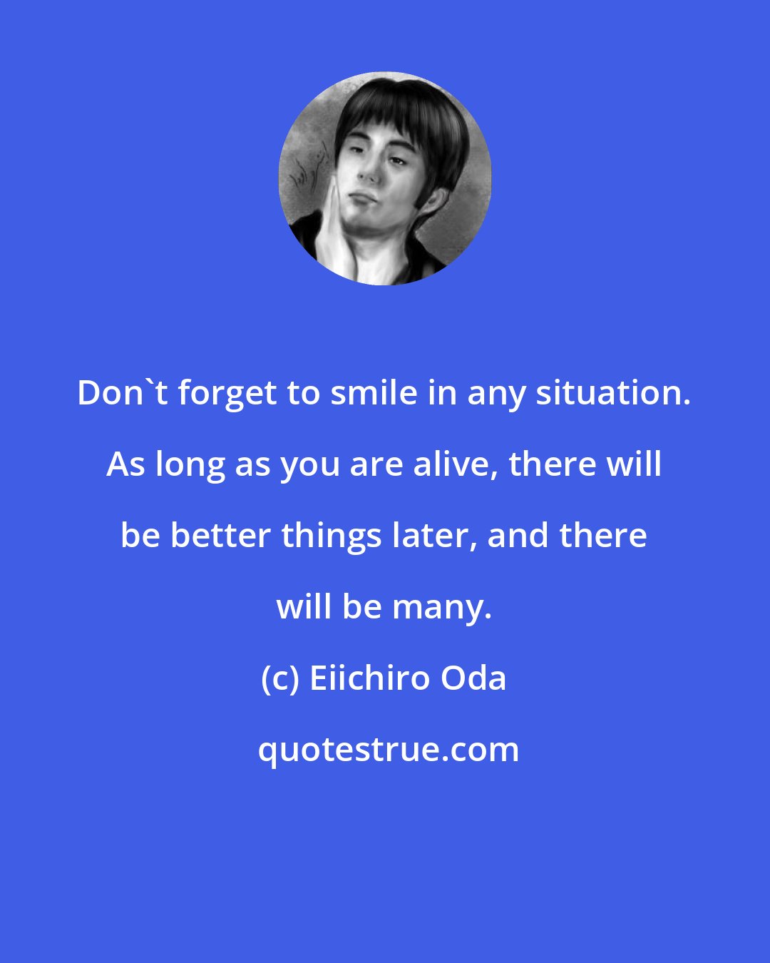 Eiichiro Oda: Don't forget to smile in any situation. As long as you are alive, there will be better things later, and there will be many.
