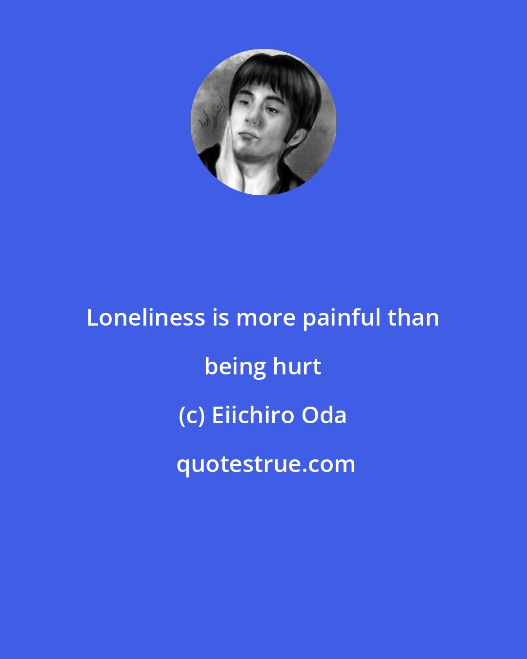 Eiichiro Oda: Loneliness is more painful than being hurt