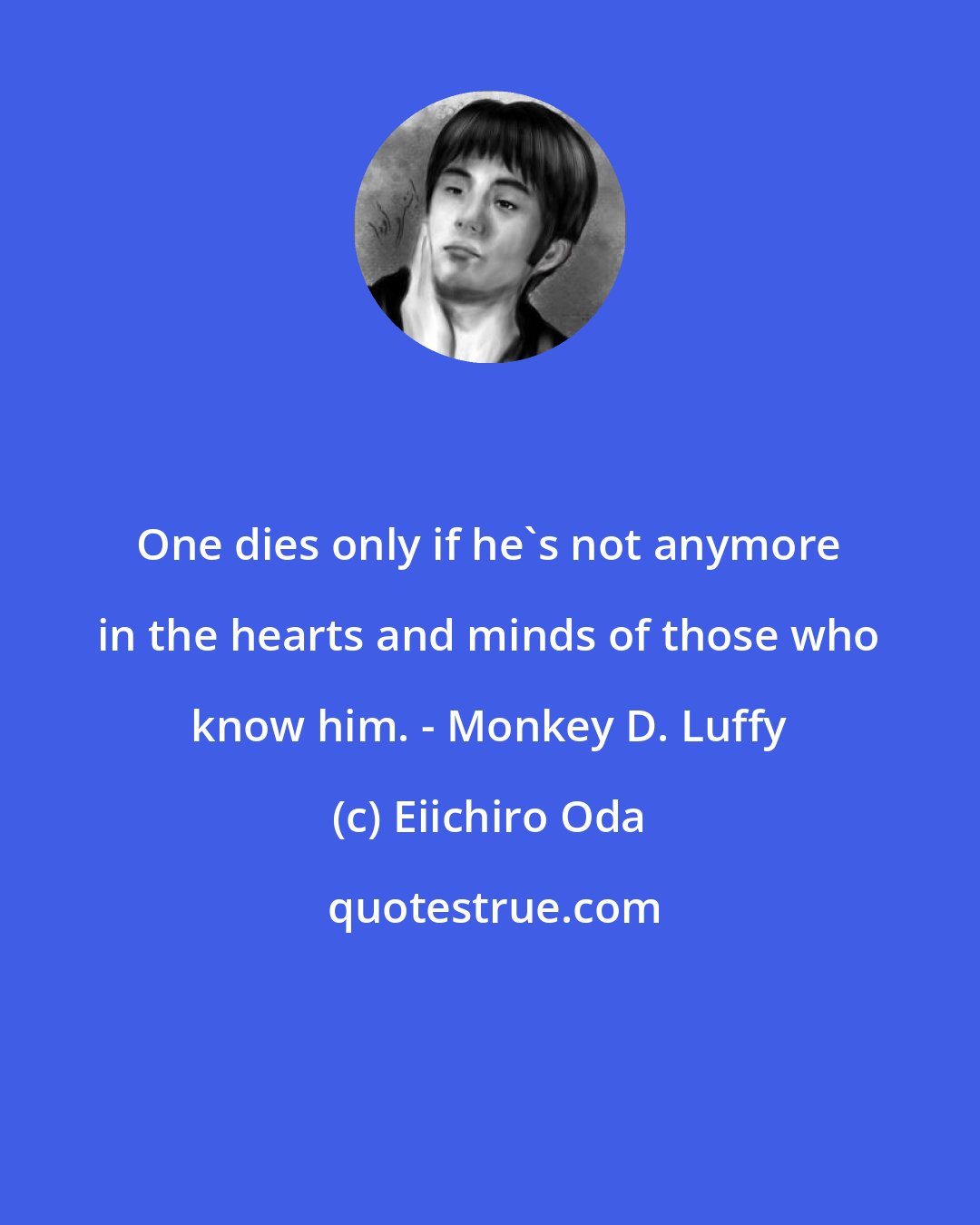Eiichiro Oda: One dies only if he's not anymore in the hearts and minds of those who know him. - Monkey D. Luffy