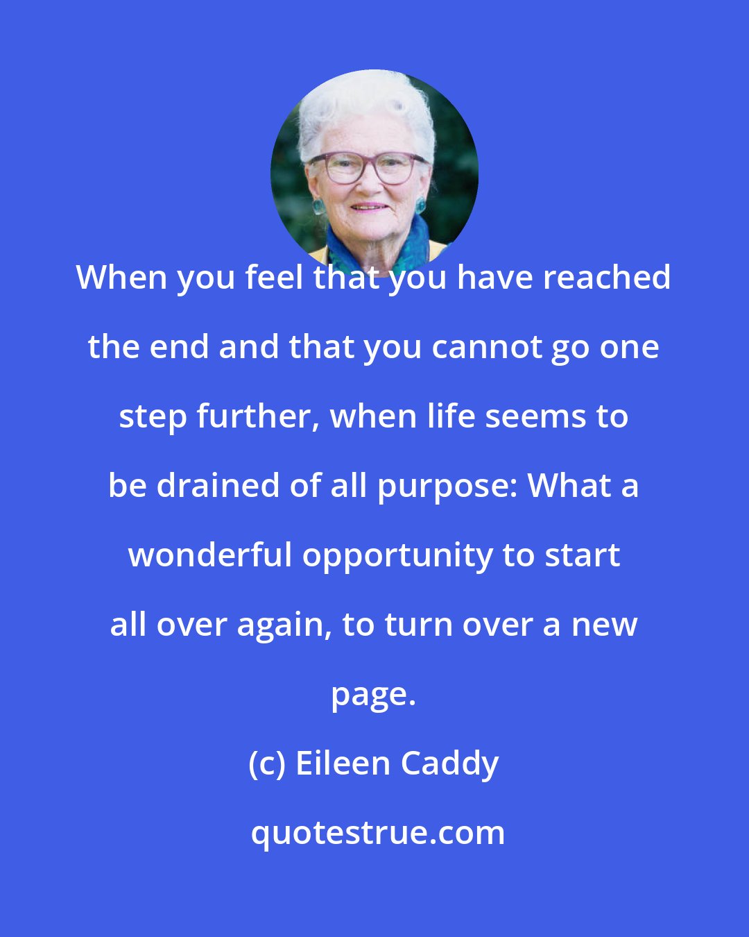 Eileen Caddy: When you feel that you have reached the end and that you cannot go one step further, when life seems to be drained of all purpose: What a wonderful opportunity to start all over again, to turn over a new page.