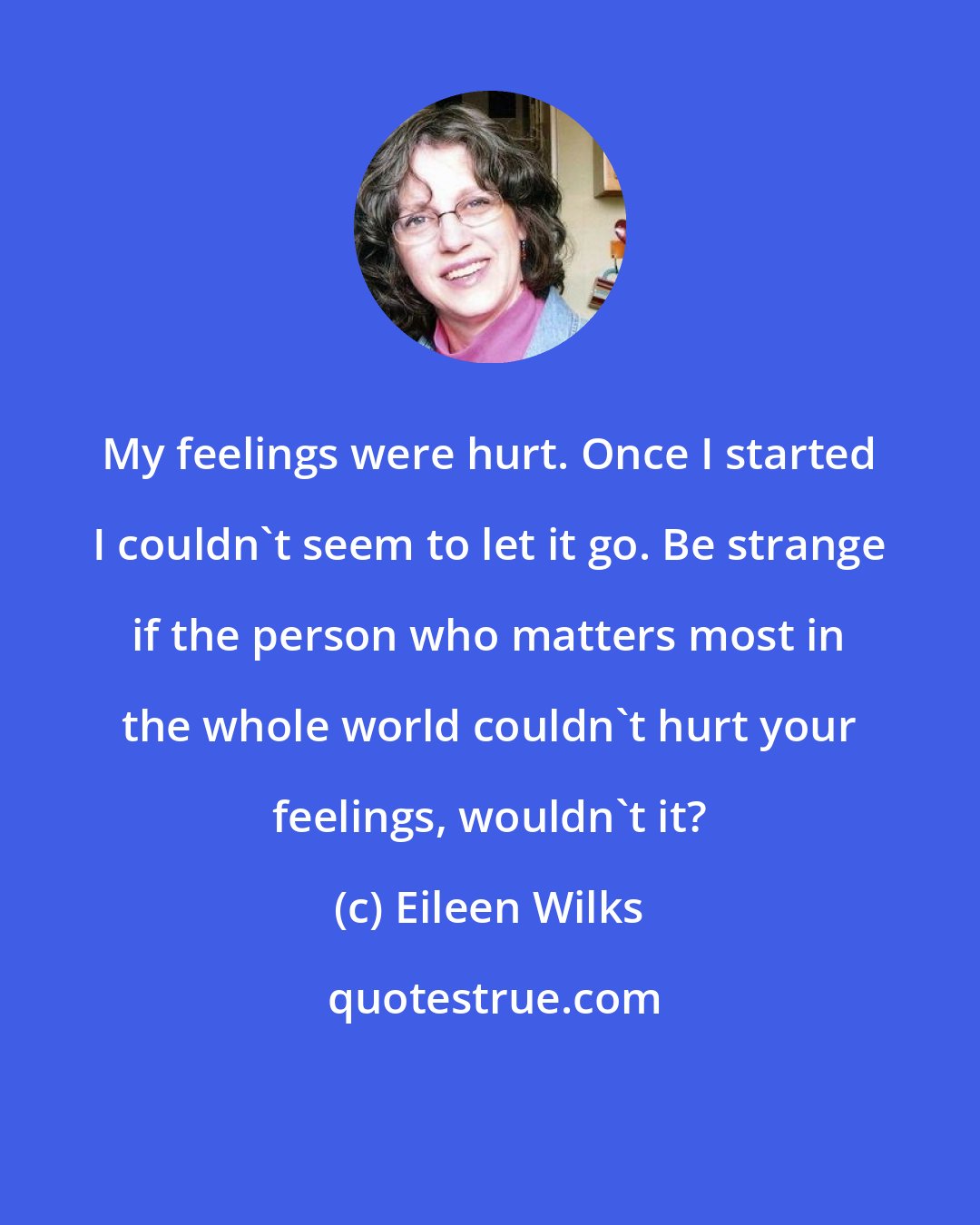 Eileen Wilks: My feelings were hurt. Once I started I couldn't seem to let it go. Be strange if the person who matters most in the whole world couldn't hurt your feelings, wouldn't it?