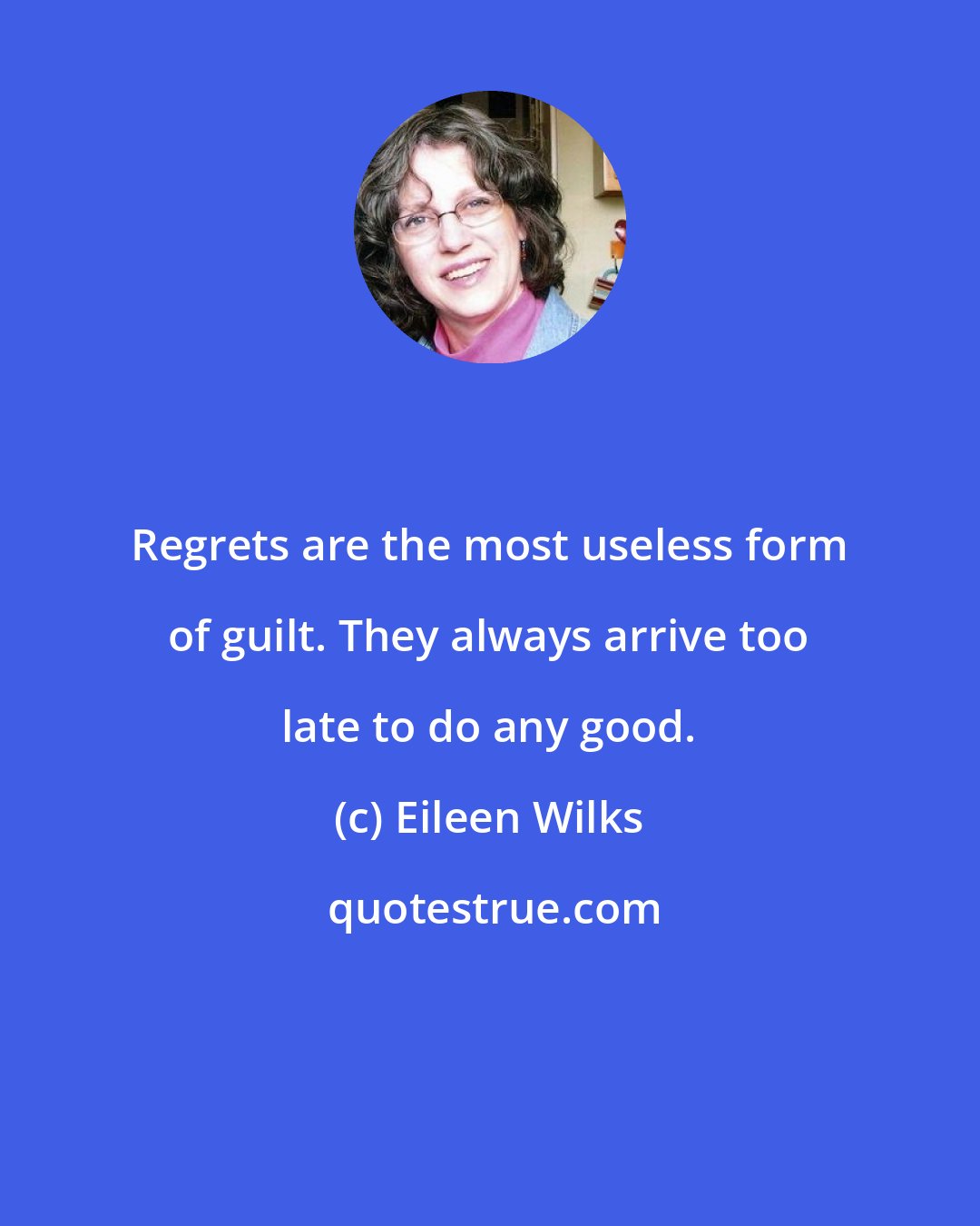 Eileen Wilks: Regrets are the most useless form of guilt. They always arrive too late to do any good.