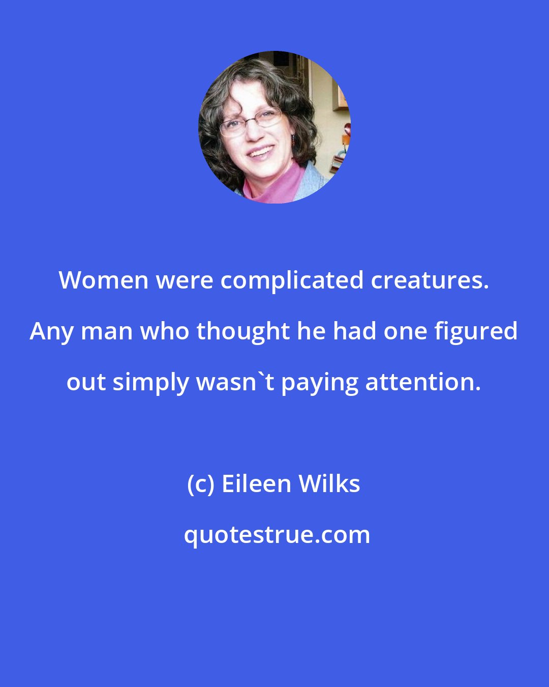 Eileen Wilks: Women were complicated creatures. Any man who thought he had one figured out simply wasn't paying attention.