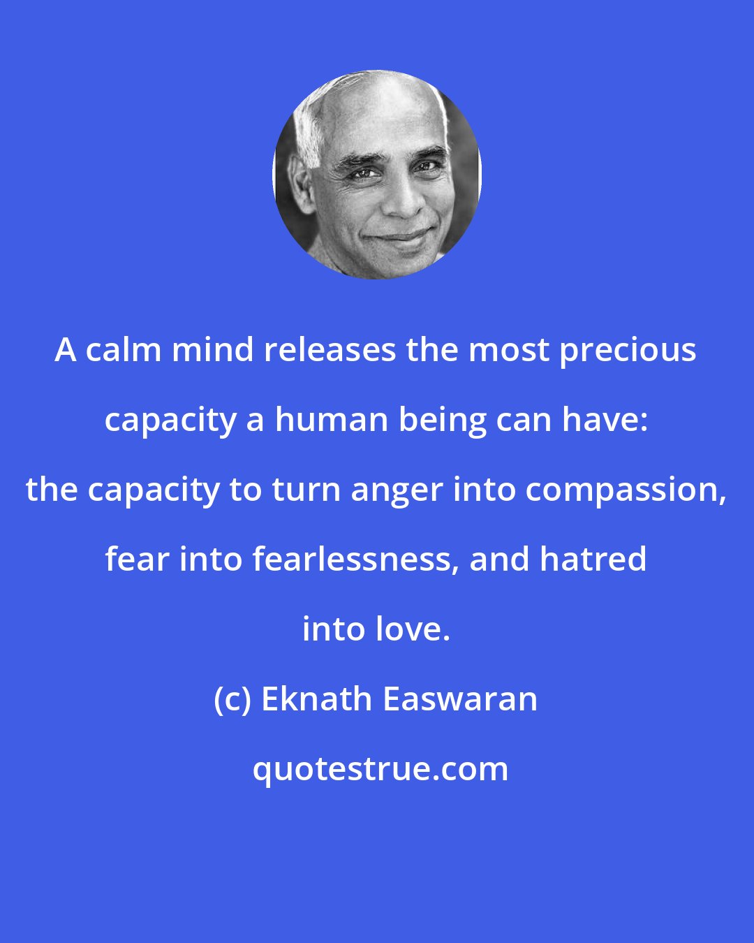 Eknath Easwaran: A calm mind releases the most precious capacity a human being can have: the capacity to turn anger into compassion, fear into fearlessness, and hatred into love.