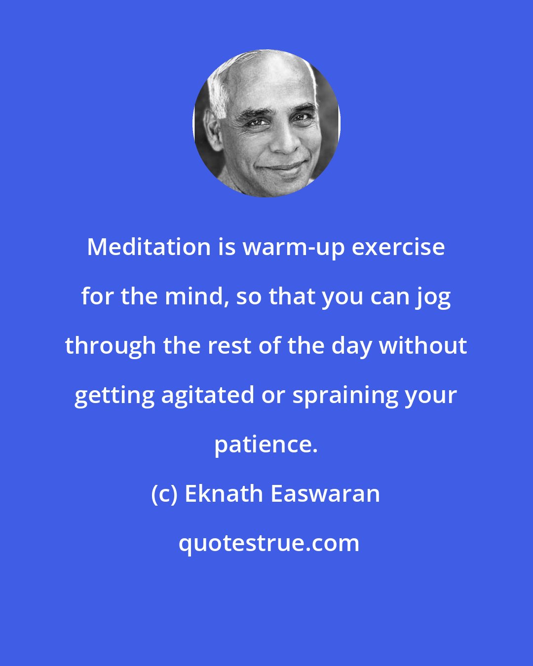 Eknath Easwaran: Meditation is warm-up exercise for the mind, so that you can jog through the rest of the day without getting agitated or spraining your patience.