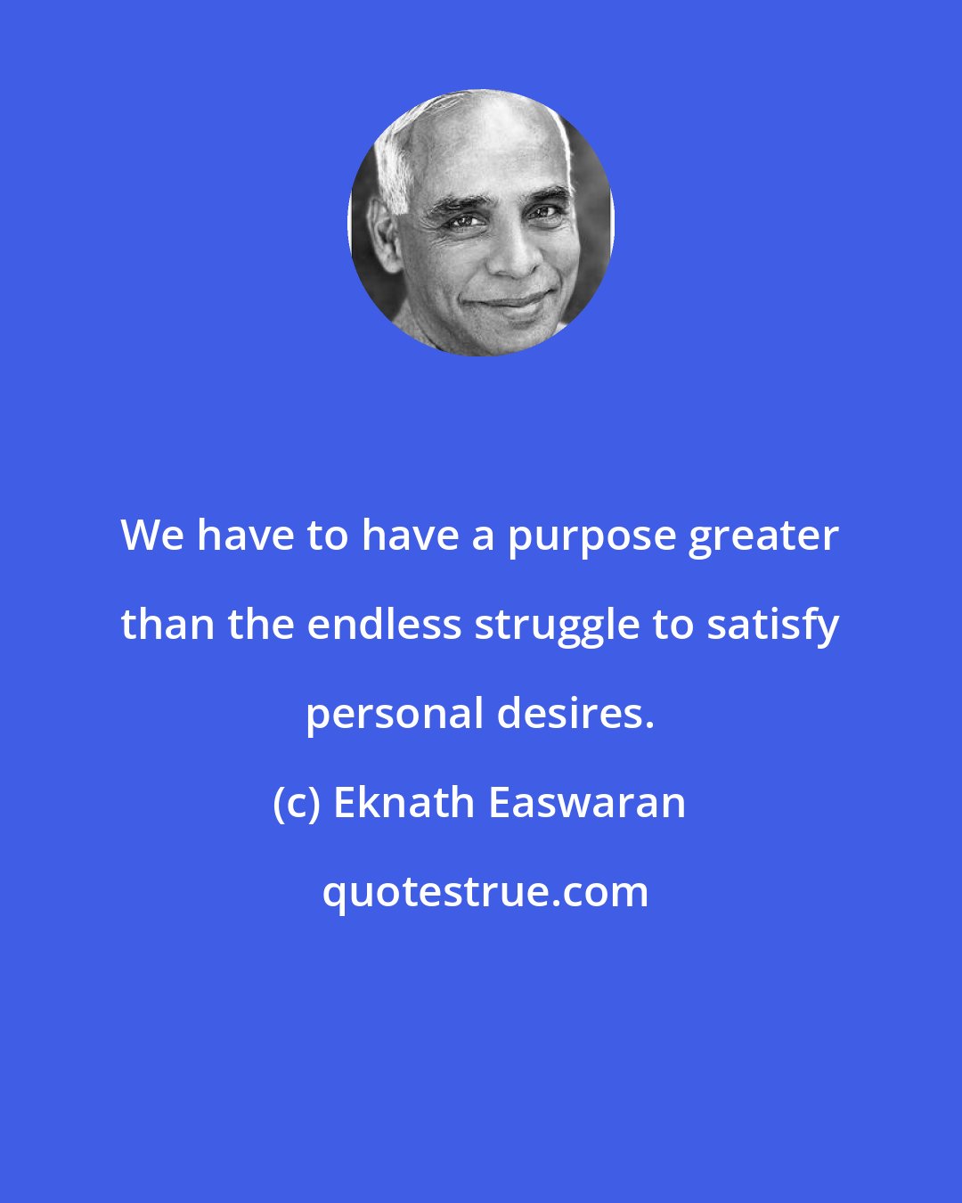 Eknath Easwaran: We have to have a purpose greater than the endless struggle to satisfy personal desires.